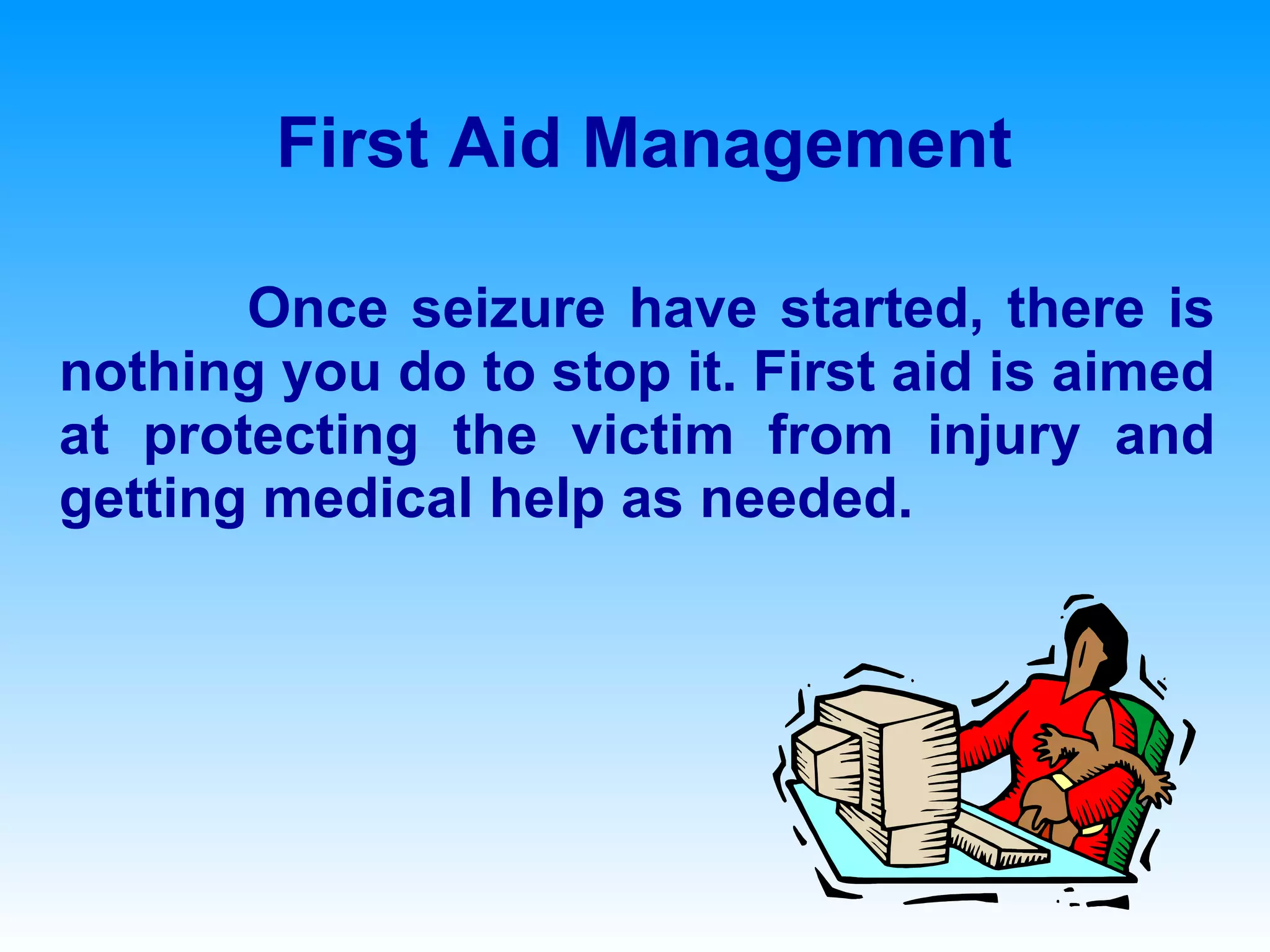First Aid Management Once seizure have started, there is nothing you do to stop it. First aid is aimed at protecting the victim from injury and getting medical help as needed. 