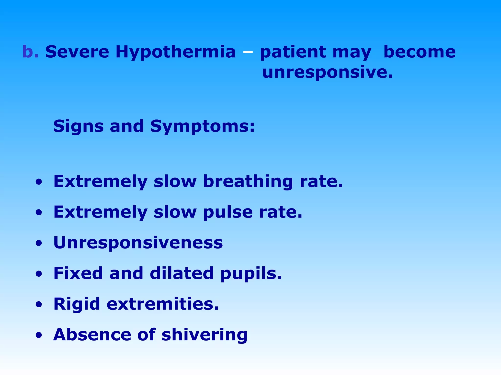 b.  Severe Hypothermia   –  patient may  become    unresponsive.  Signs and Symptoms: Extremely slow breathing rate. Extremely slow pulse rate. Unresponsiveness Fixed and dilated pupils. Rigid extremities. Absence of shivering 