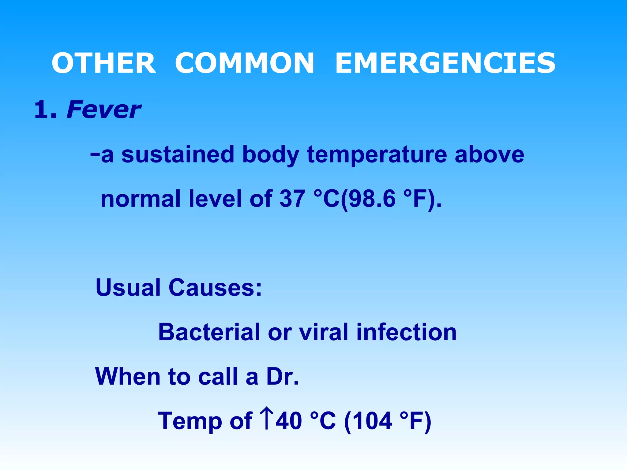 OTHER  COMMON  EMERGENCIES 1.   Fever  - a sustained body temperature above  normal level of 37 °C(98.6 °F). Usual Causes: Bacterial or viral infection When to call a Dr. Temp of   40 °C (104 °F) 