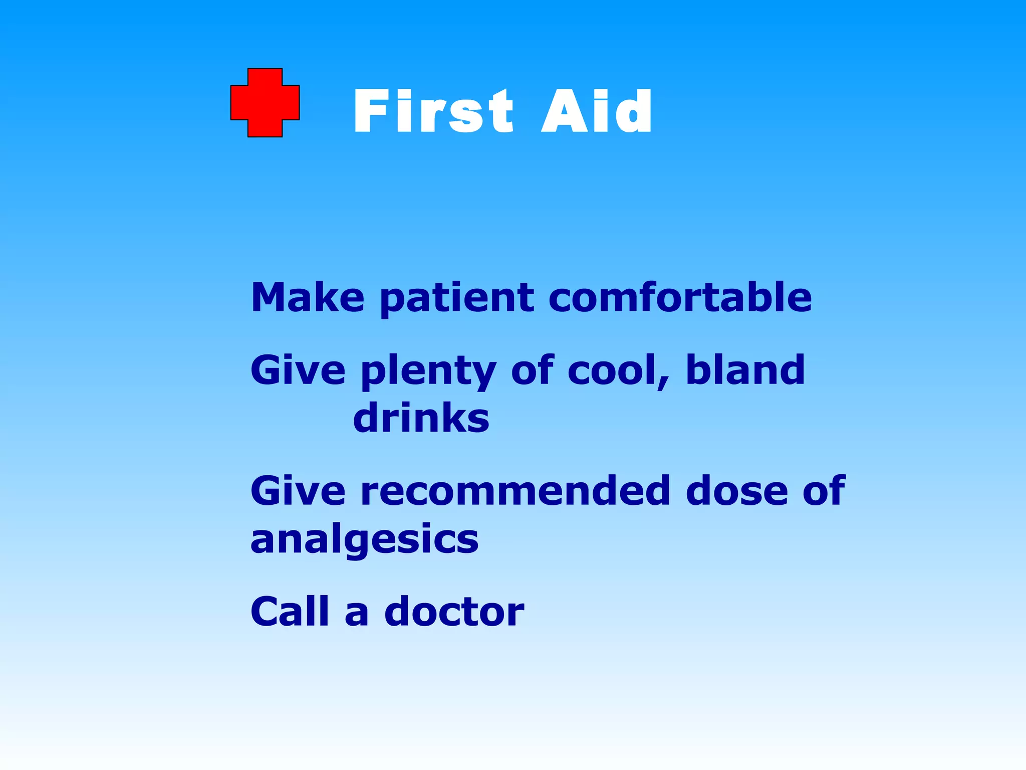 First Aid Make patient comfortable Give plenty of cool, bland  drinks Give recommended dose of  analgesics Call a doctor 