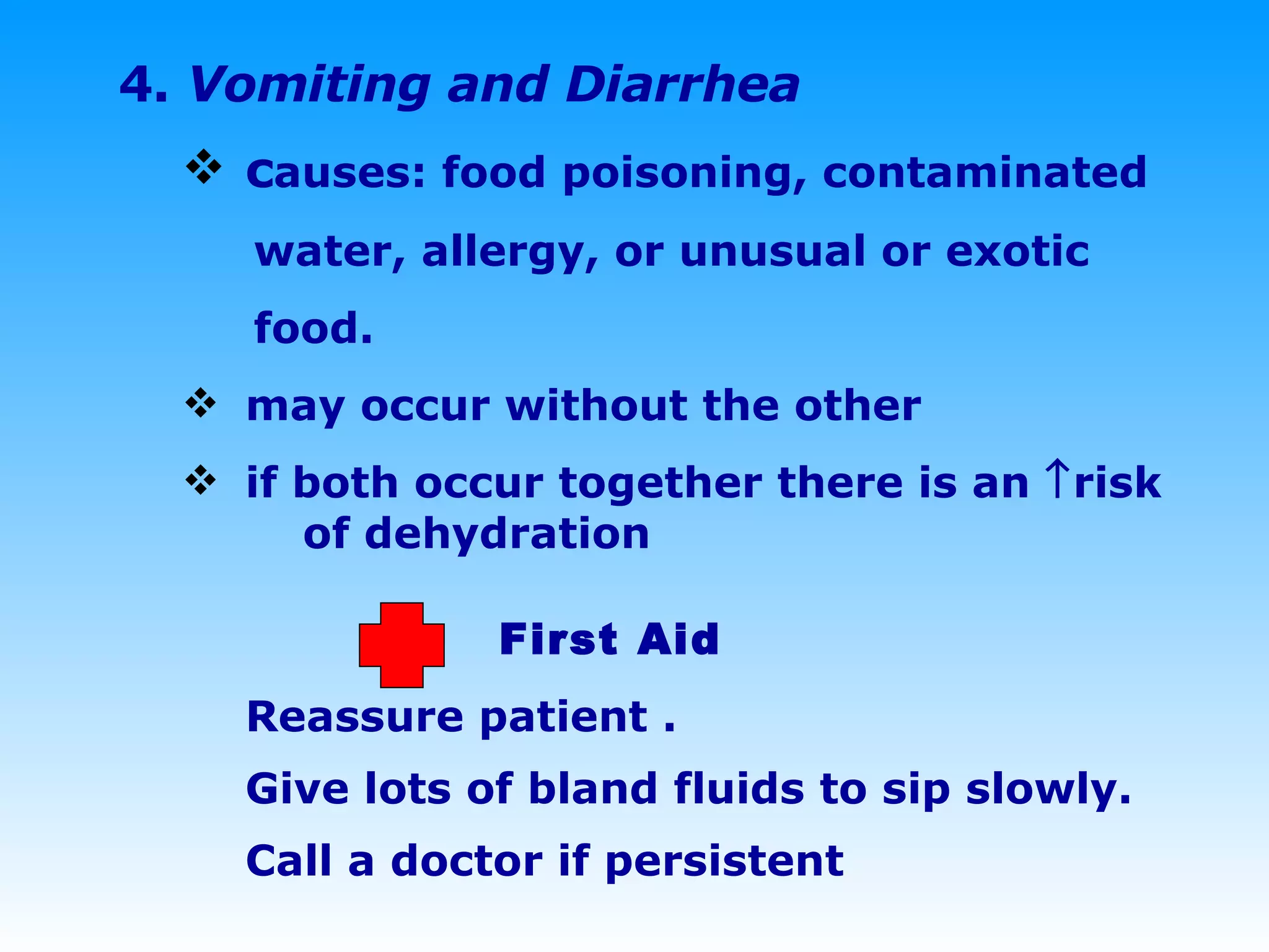 4.  Vomiting and Diarrhea c auses: food poisoning, contaminated  water, allergy, or unusual or exotic  food. may occur without the other if both occur together there is an   risk    of dehydration  First Aid Reassure patient .  Give lots of bland fluids to sip slowly.  Call a doctor if persistent 
