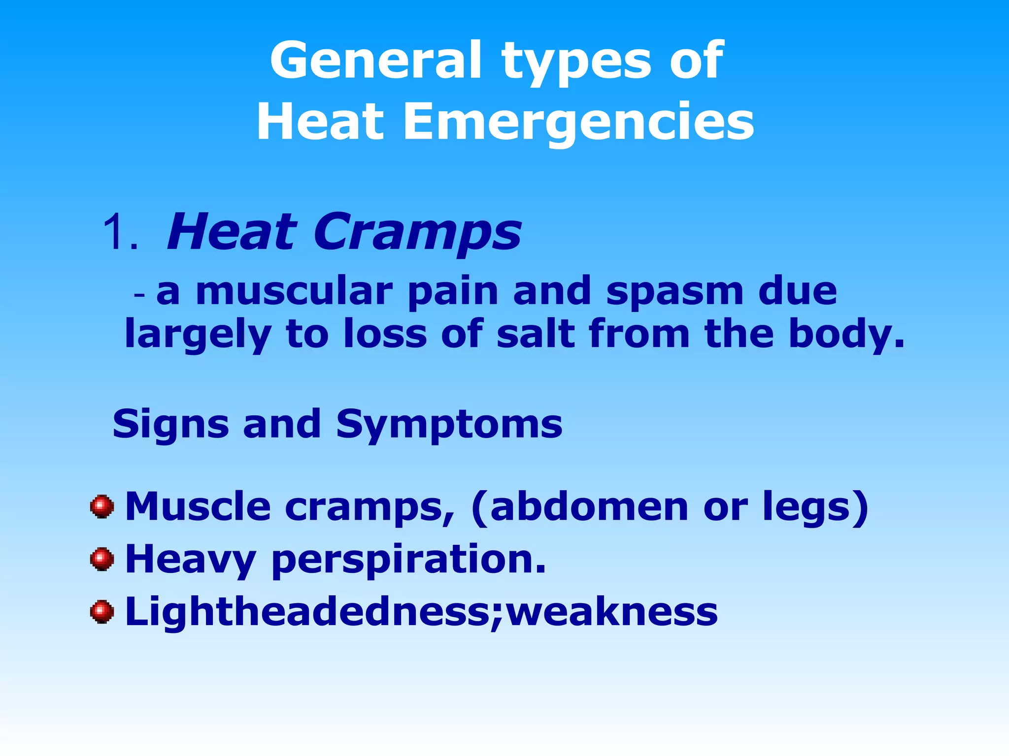 General types of  Heat Emergencies 1.   Heat Cramps   -  a muscular pain and spasm due largely to loss of salt from the body. Signs and Symptoms Muscle cramps, (abdomen or legs) Heavy perspiration. Lightheadedness;weakness 