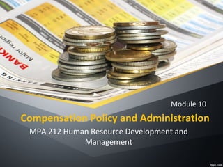 Compensation Policy and Administration
Module 10
MPA 212 Human Resource Development and
Management
 