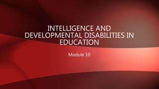 INTELLIGENCE AND
DEVELOPMENTAL DISABILITIES IN
EDUCATION
Module 10
 