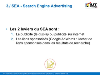 IUT Information-Communication | Module " Outils de communication spécifique " | © Adrien QUENETTE
3./ SEA - Search Engine Advertising
• Les 2 leviers du SEA sont :
1. La publicité (le display ou publicité sur internet
2. Les liens sponsorisés (Google AdWords : l’achat de
liens sponsorisés dans les résultats de recherche)
 