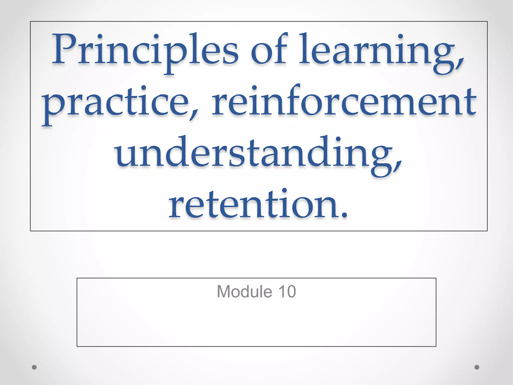 Principles of learning,
practice, reinforcement
understanding,
retention.
Module 10
 