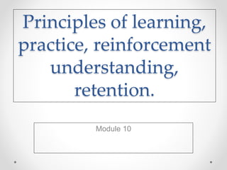 Principles of learning,
practice, reinforcement
understanding,
retention.
Module 10
 