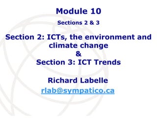 Module 10 
Sections 2 & 3 
Section 2: ICTs, the environment and 
climate change 
& 
Section 3: ICT Trends 
Richard Labelle 
rlab@sympatico.ca 
 