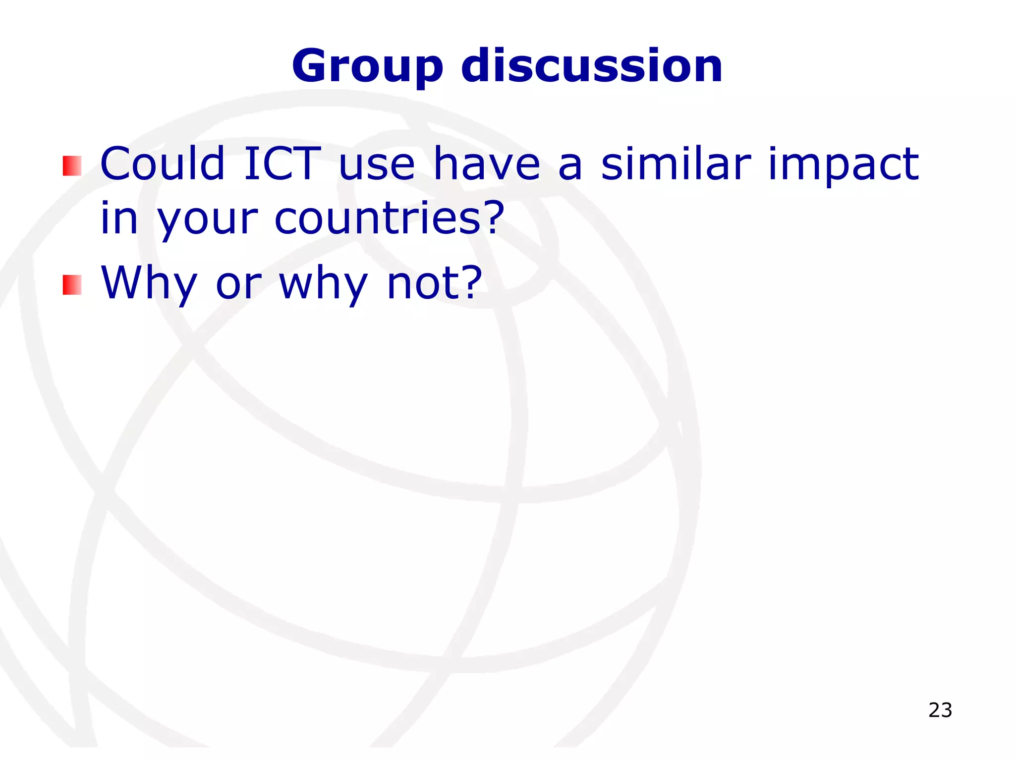 23 
Group discussion 
Could ICT use have a similar impact 
in your countries? 
Why or why not? 
 