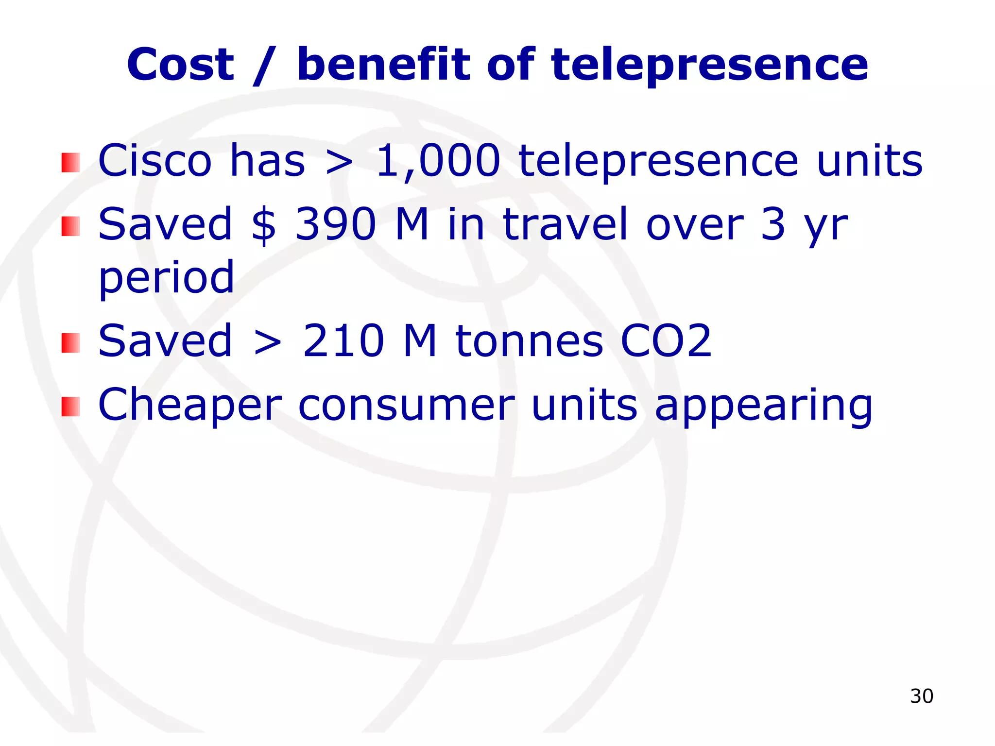 30 
Cost / benefit of telepresence 
Cisco has > 1,000 telepresence units 
Saved $ 390 M in travel over 3 yr 
period 
Saved > 210 M tonnes CO2 
Cheaper consumer units appearing 
 