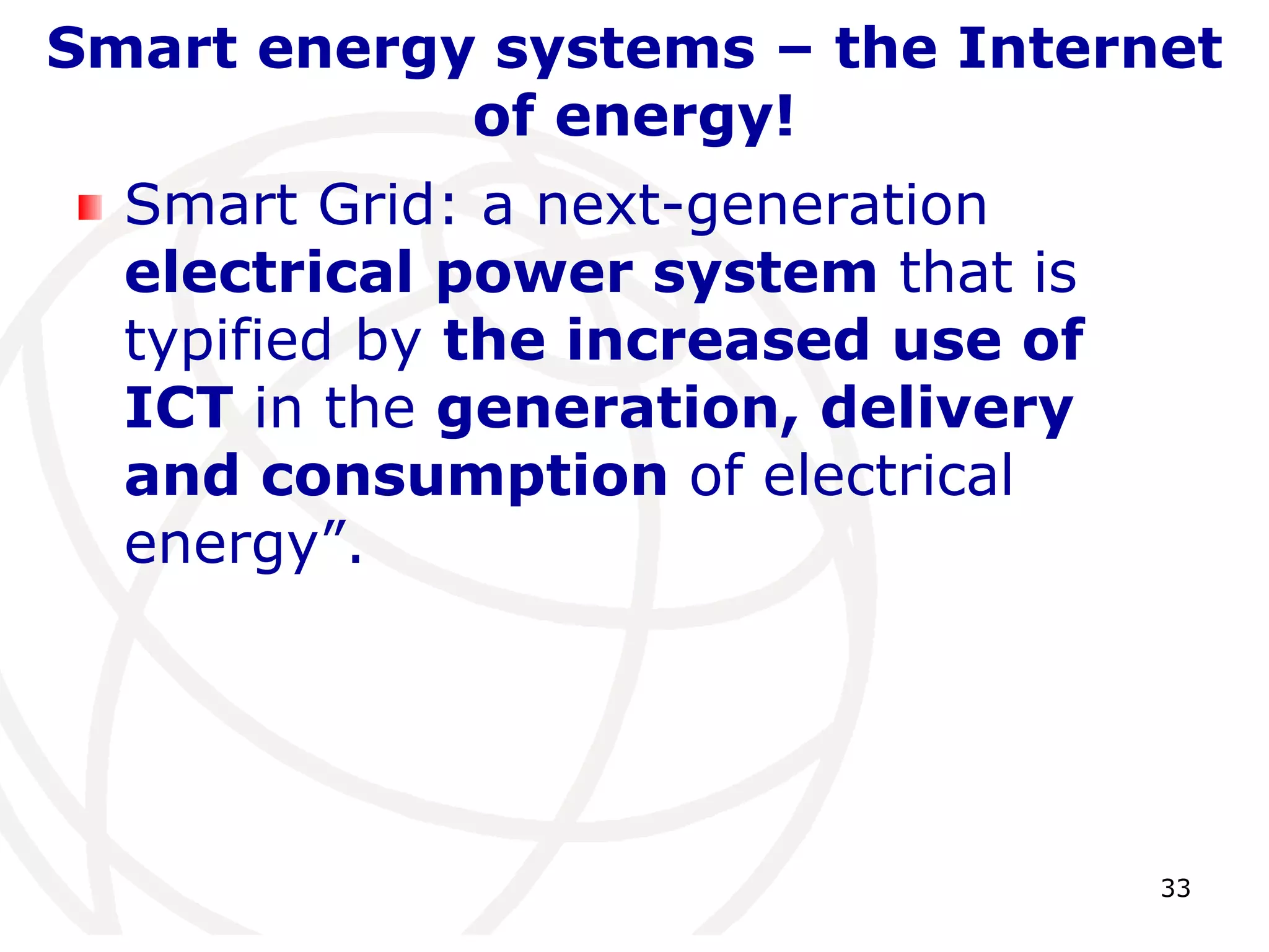 Smart energy systems – the Internet 
33 
of energy! 
Smart Grid: a next-generation 
electrical power system that is 
typified by the increased use of 
ICT in the generation, delivery 
and consumption of electrical 
energy”. 
 
