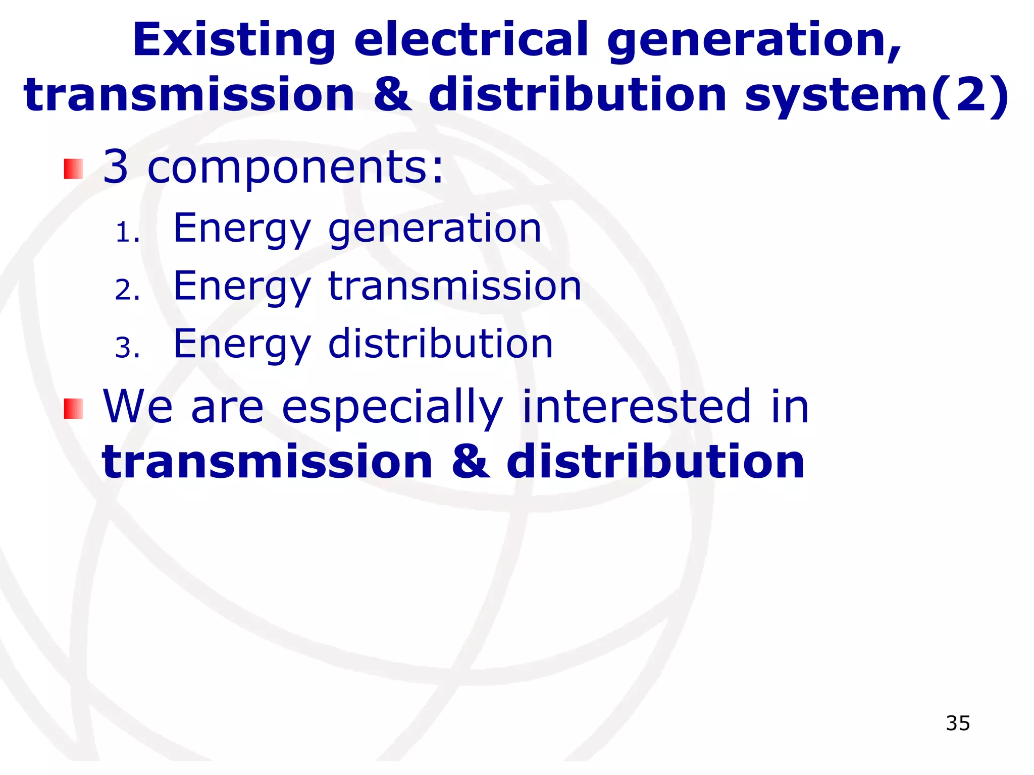 35 
Existing electrical generation, 
transmission & distribution system(2) 
3 components: 
1. Energy generation 
2. Energy transmission 
3. Energy distribution 
We are especially interested in 
transmission & distribution 
 