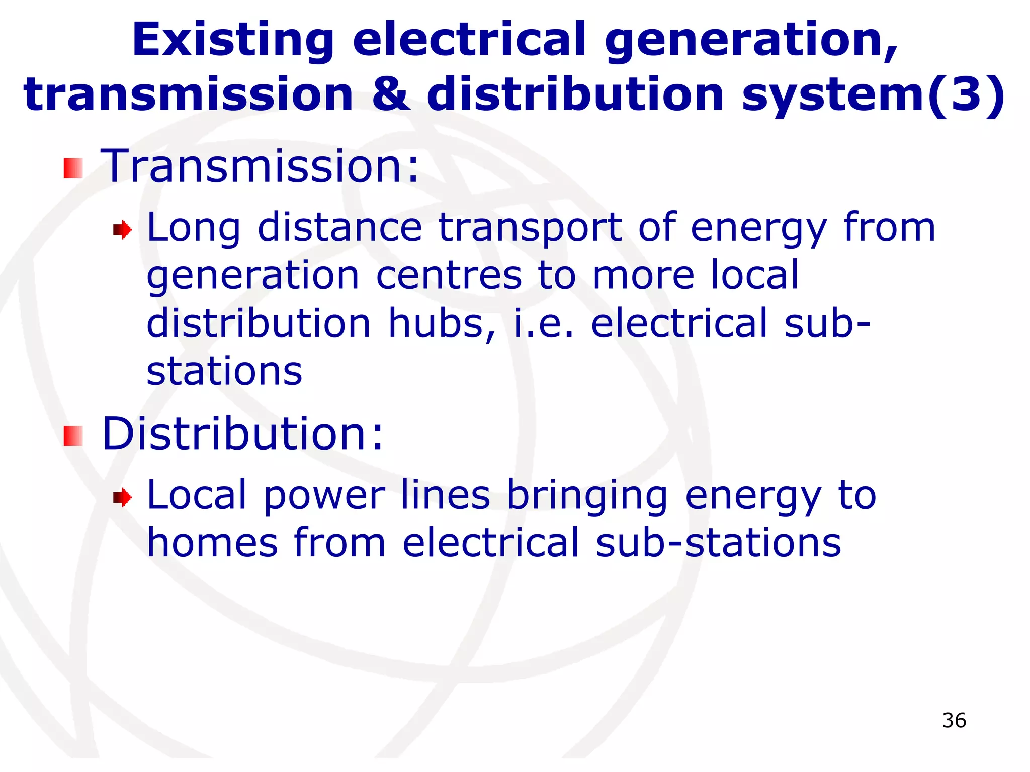 36 
Existing electrical generation, 
transmission & distribution system(3) 
Transmission: 
Long distance transport of energy from 
generation centres to more local 
distribution hubs, i.e. electrical sub-stations 
Distribution: 
Local power lines bringing energy to 
homes from electrical sub-stations 
 