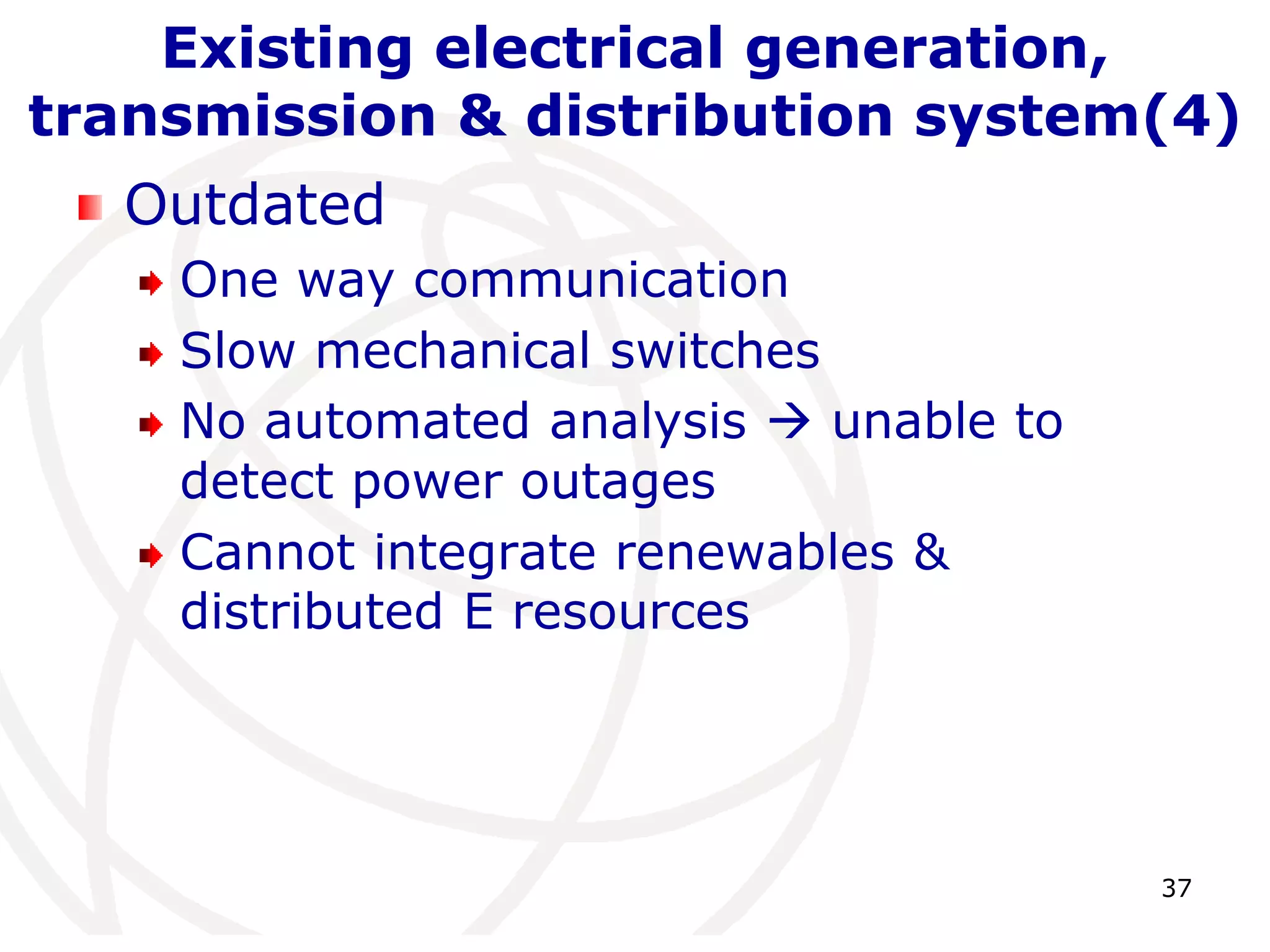 37 
Existing electrical generation, 
transmission & distribution system(4) 
Outdated 
One way communication 
Slow mechanical switches 
No automated analysis  unable to 
detect power outages 
Cannot integrate renewables & 
distributed E resources 
 