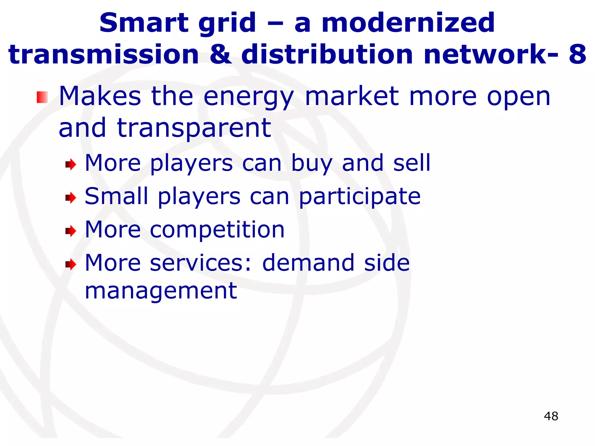 48 
Smart grid – a modernized 
transmission & distribution network- 8 
Makes the energy market more open 
and transparent 
More players can buy and sell 
Small players can participate 
More competition 
More services: demand side 
management 
 