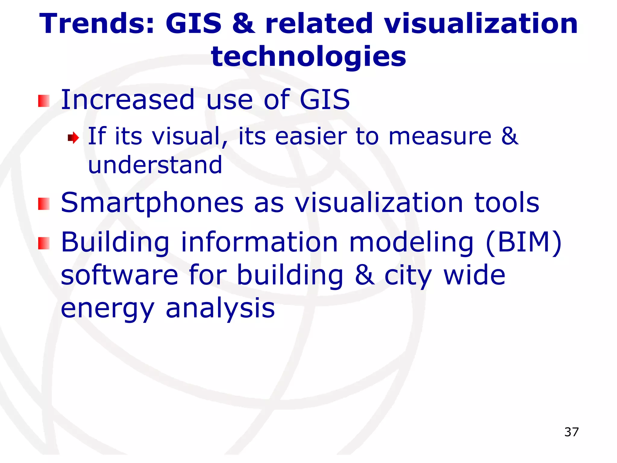 Trends: GIS & related visualization 
37 
technologies 
Increased use of GIS 
If its visual, its easier to measure & 
understand 
Smartphones as visualization tools 
Building information modeling (BIM) 
software for building & city wide 
energy analysis 
 
