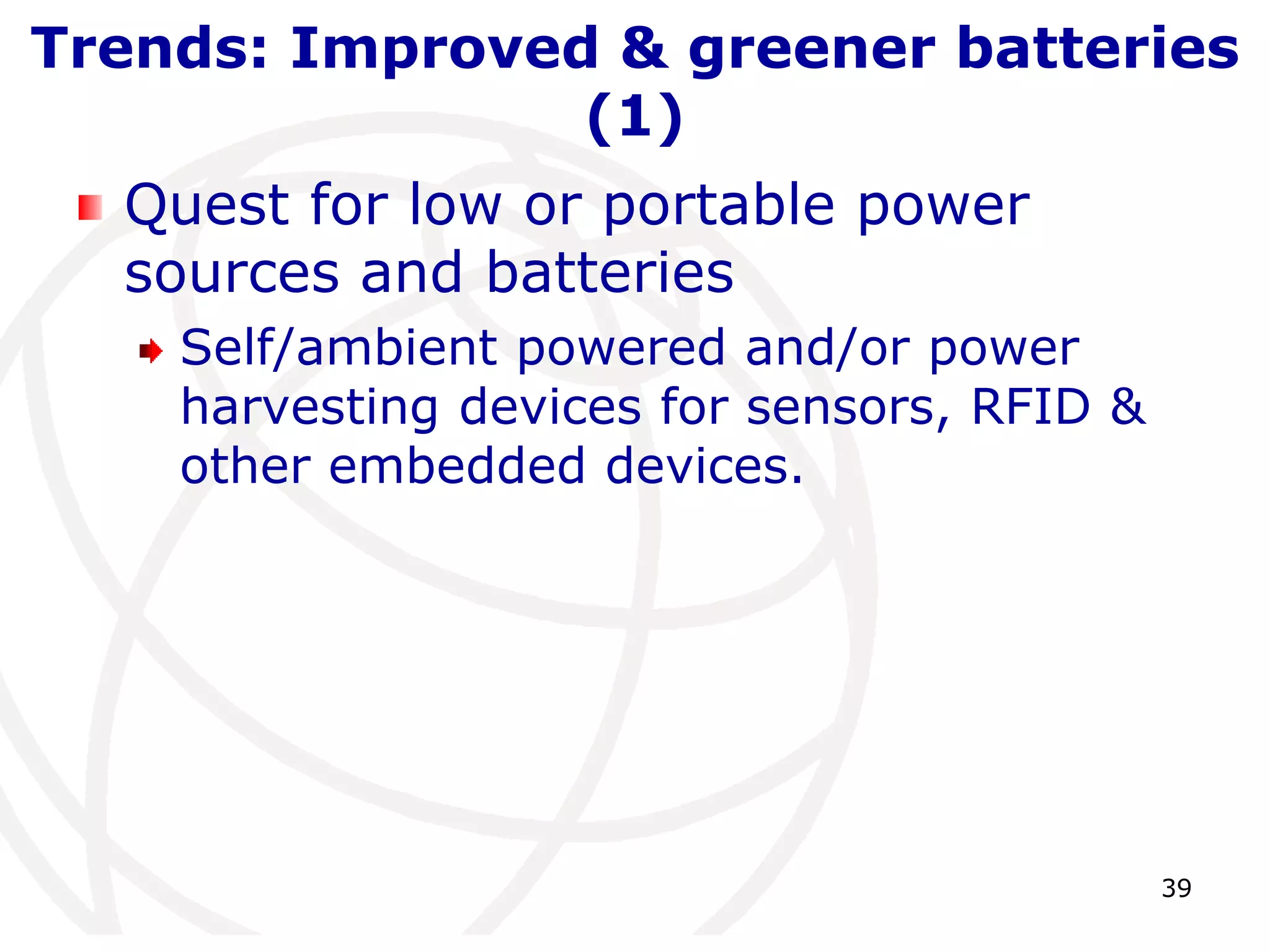 Trends: Improved & greener batteries 
39 
(1) 
Quest for low or portable power 
sources and batteries 
Self/ambient powered and/or power 
harvesting devices for sensors, RFID & 
other embedded devices. 
 