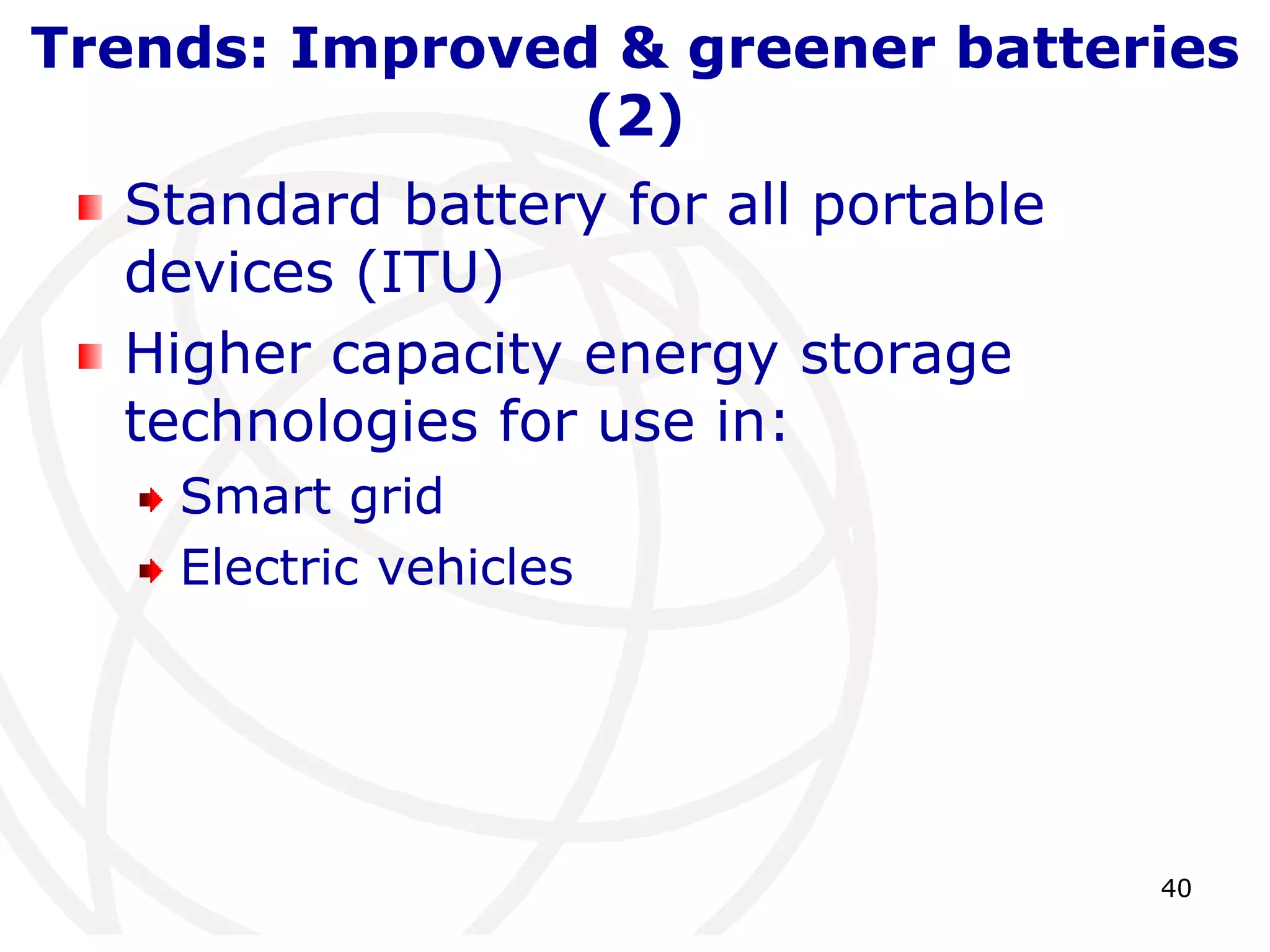 Trends: Improved & greener batteries 
40 
(2) 
Standard battery for all portable 
devices (ITU) 
Higher capacity energy storage 
technologies for use in: 
Smart grid 
Electric vehicles 
 