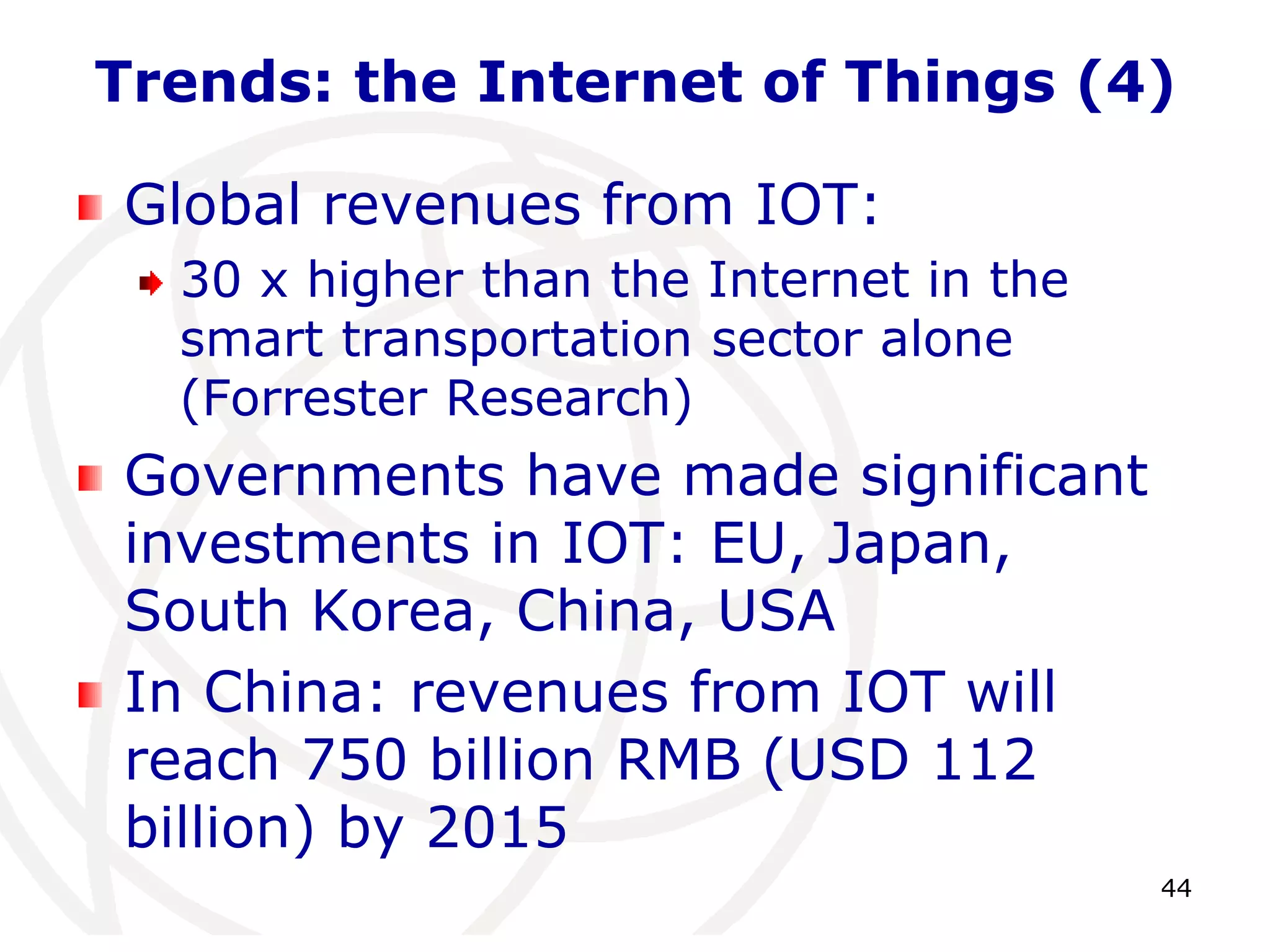 Trends: the Internet of Things (4) 
44 
Global revenues from IOT: 
30 x higher than the Internet in the 
smart transportation sector alone 
(Forrester Research) 
Governments have made significant 
investments in IOT: EU, Japan, 
South Korea, China, USA 
In China: revenues from IOT will 
reach 750 billion RMB (USD 112 
billion) by 2015 
 