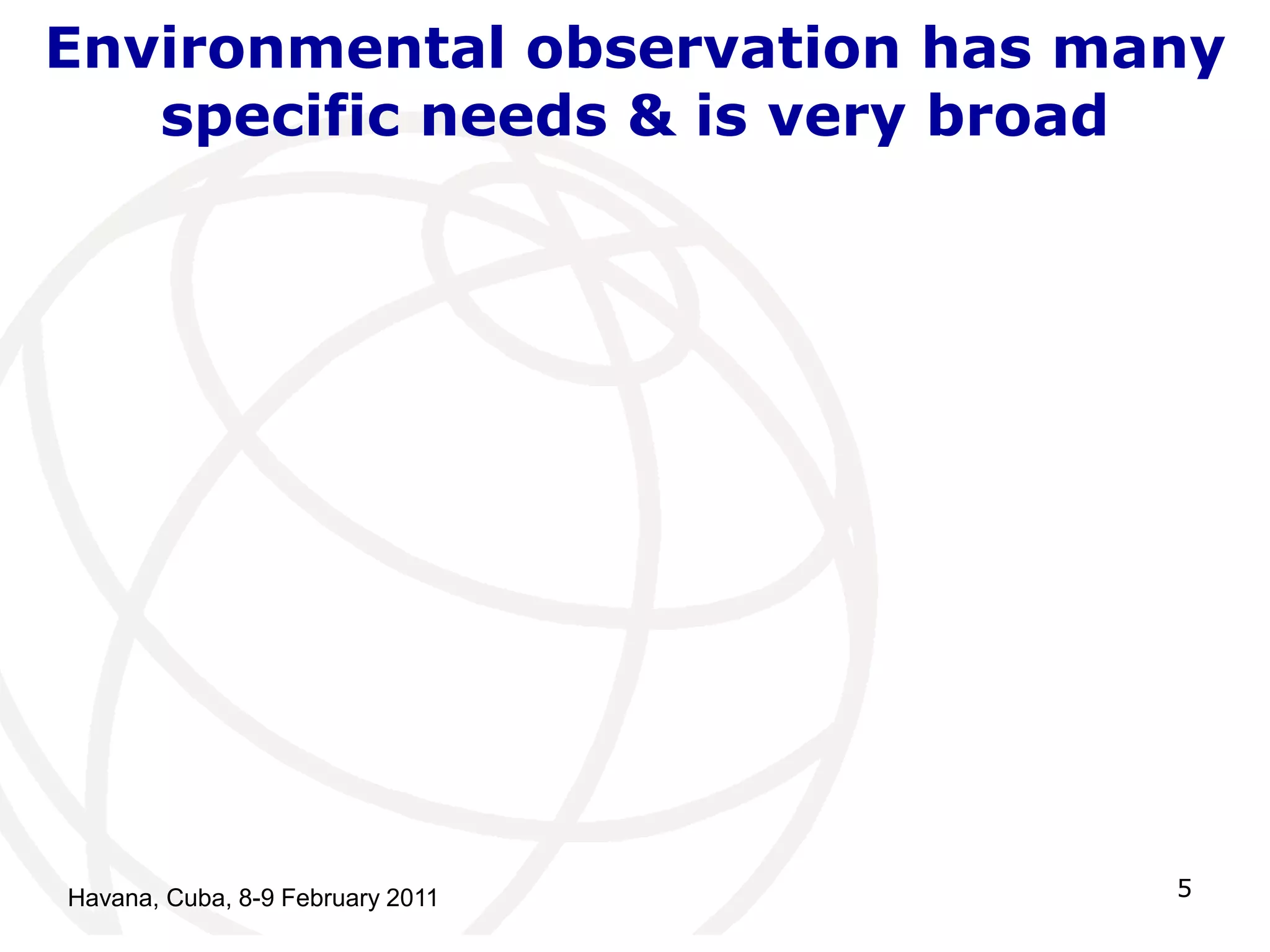 Environmental observation has many 
specific needs & is very broad 
Havana, Cuba, 8-9 February 2011 5 
 