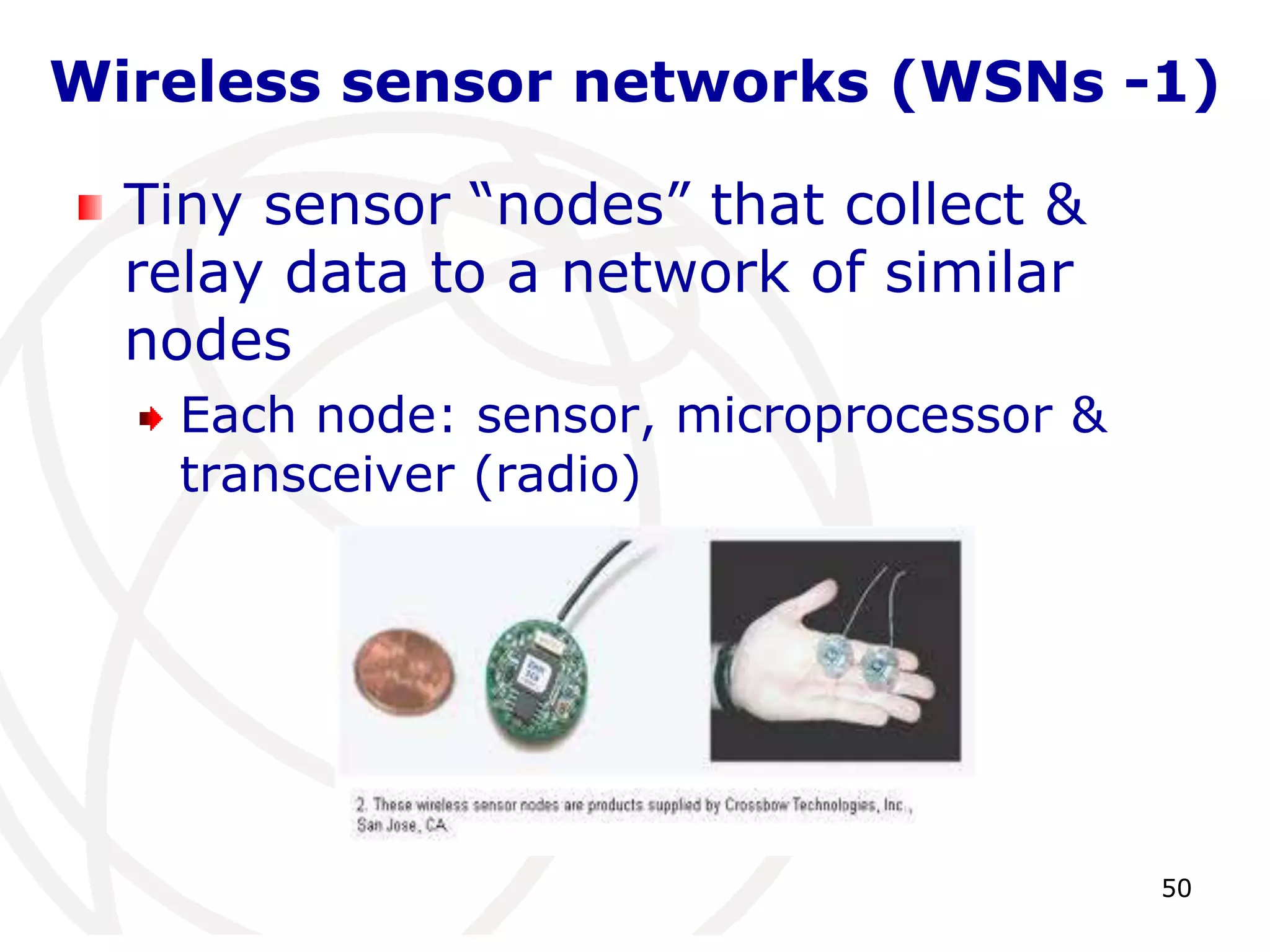 Wireless sensor networks (WSNs -1) 
50 
Tiny sensor “nodes” that collect & 
relay data to a network of similar 
nodes 
Each node: sensor, microprocessor & 
transceiver (radio) 
 