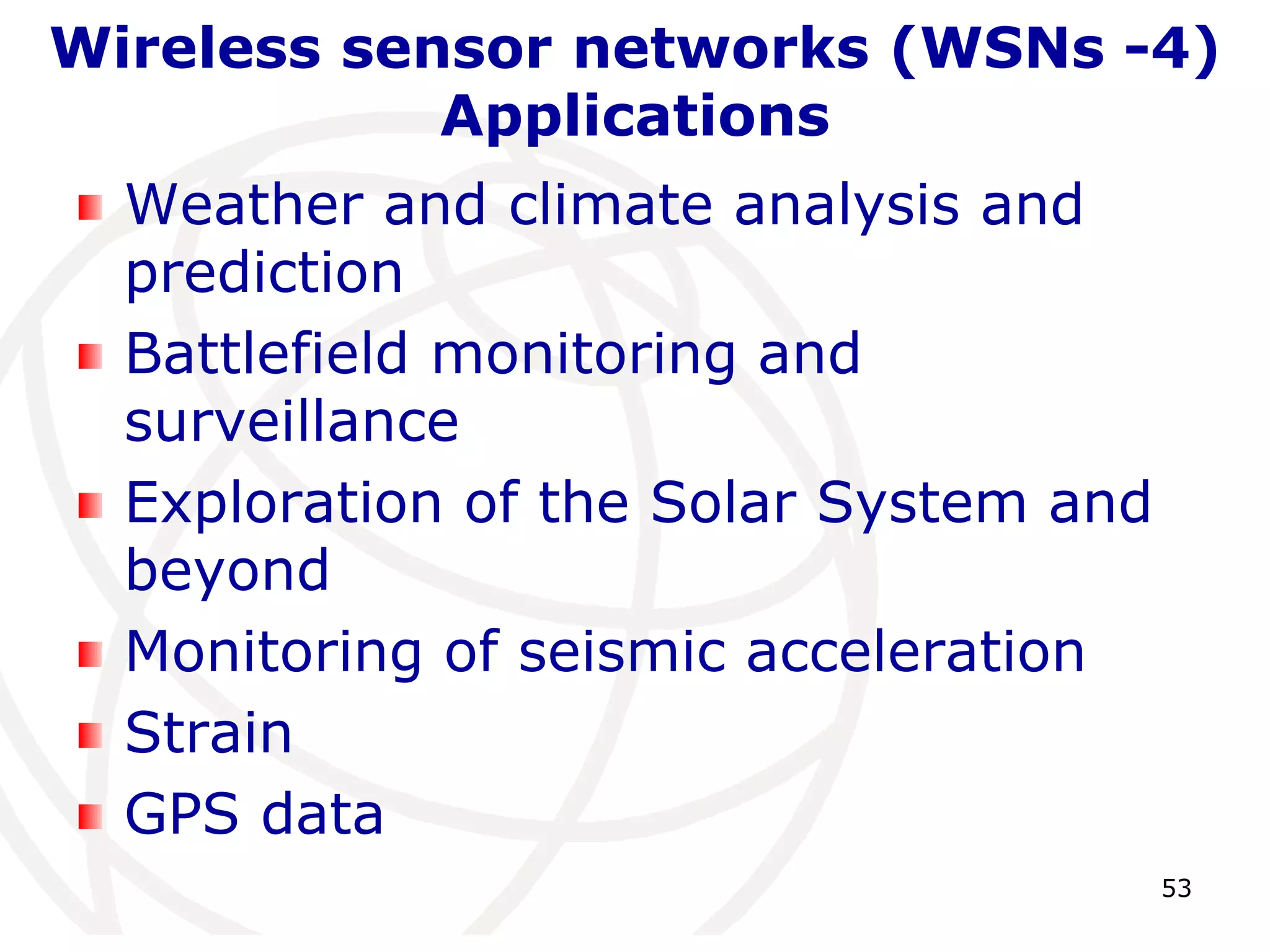 Wireless sensor networks (WSNs -4) 
53 
Applications 
Weather and climate analysis and 
prediction 
Battlefield monitoring and 
surveillance 
Exploration of the Solar System and 
beyond 
Monitoring of seismic acceleration 
Strain 
GPS data 
 