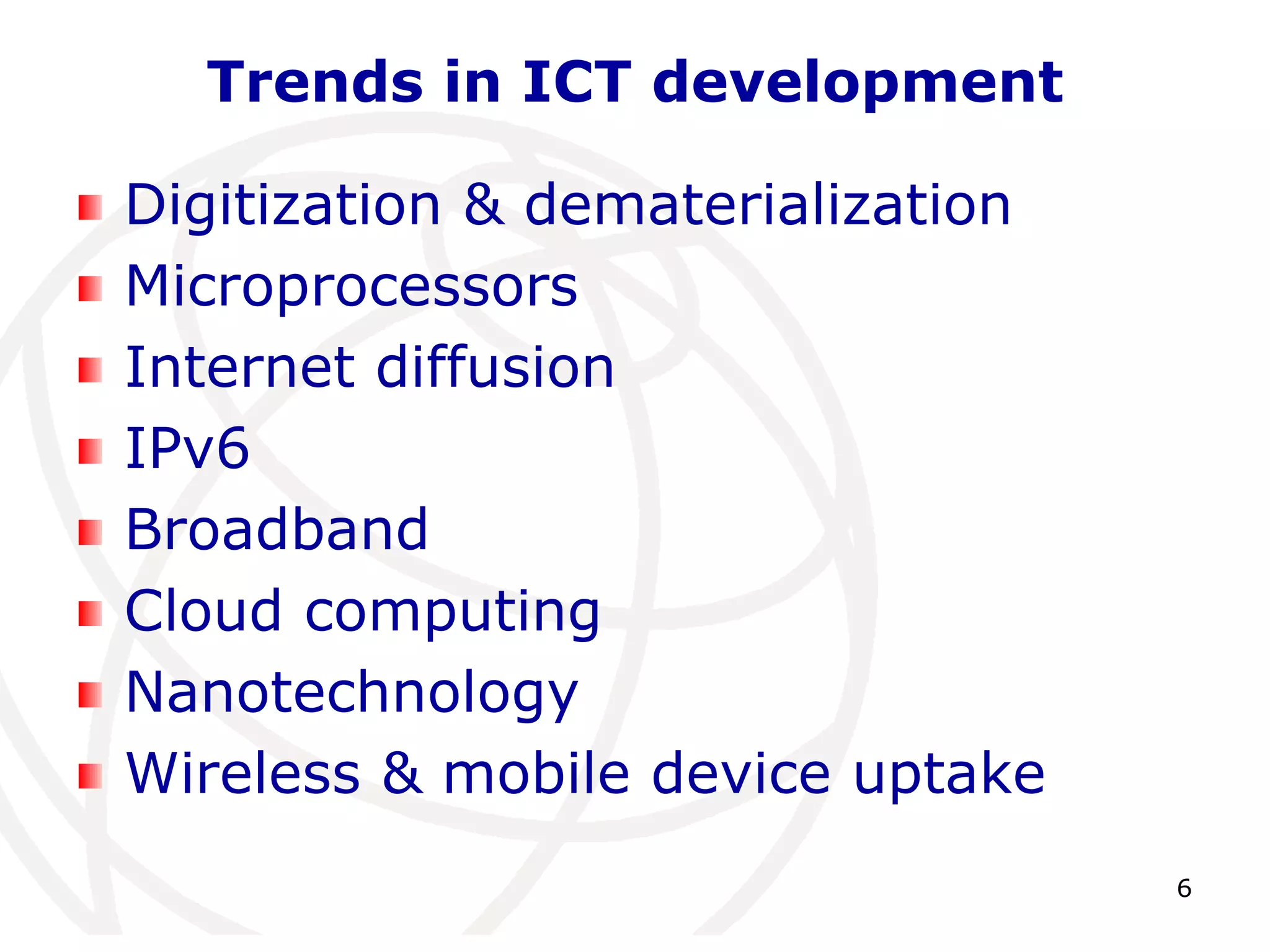 6 
Trends in ICT development 
Digitization & dematerialization 
Microprocessors 
Internet diffusion 
IPv6 
Broadband 
Cloud computing 
Nanotechnology 
Wireless & mobile device uptake 
 
