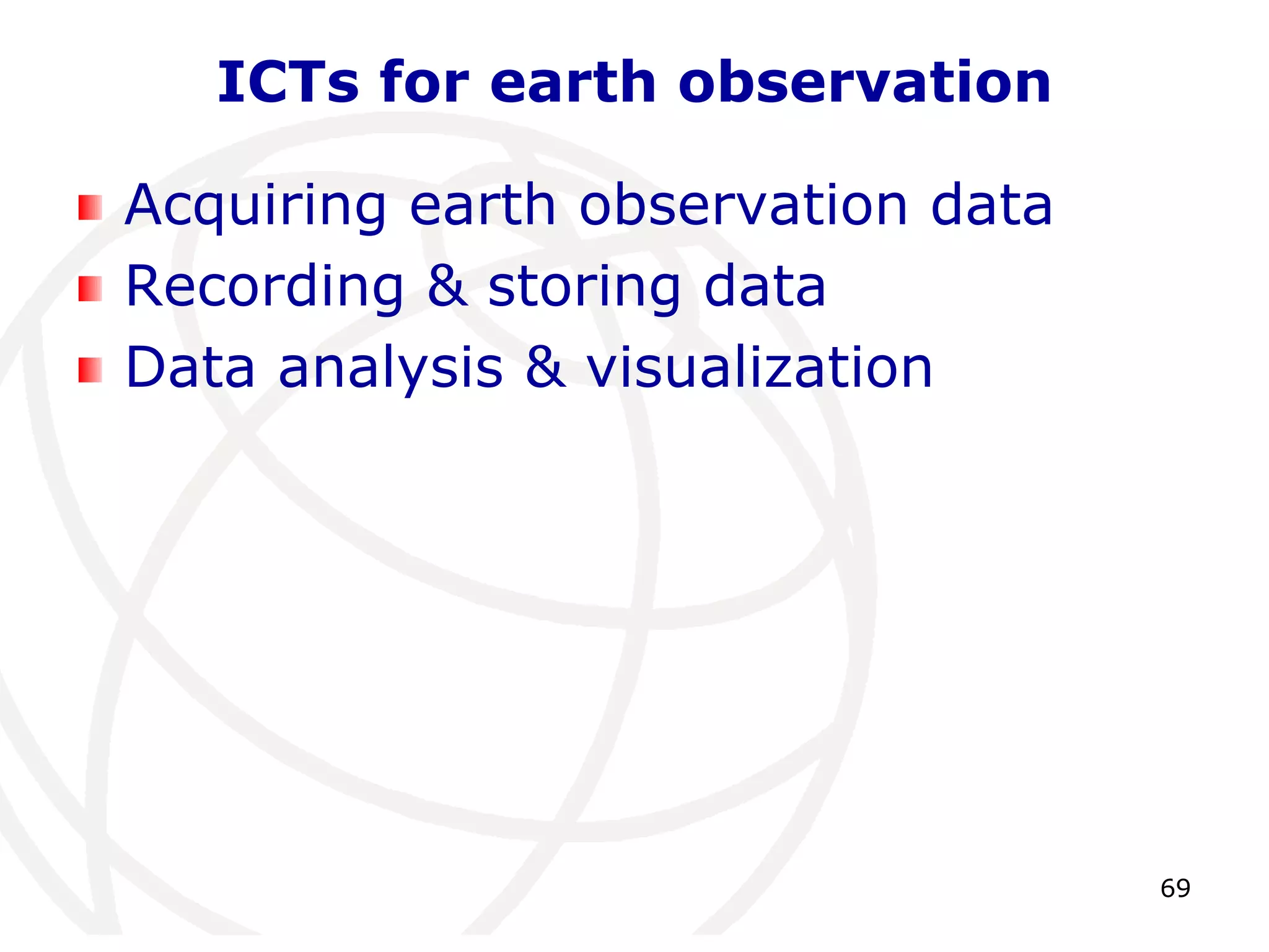 69 
ICTs for earth observation 
Acquiring earth observation data 
Recording & storing data 
Data analysis & visualization 
 
