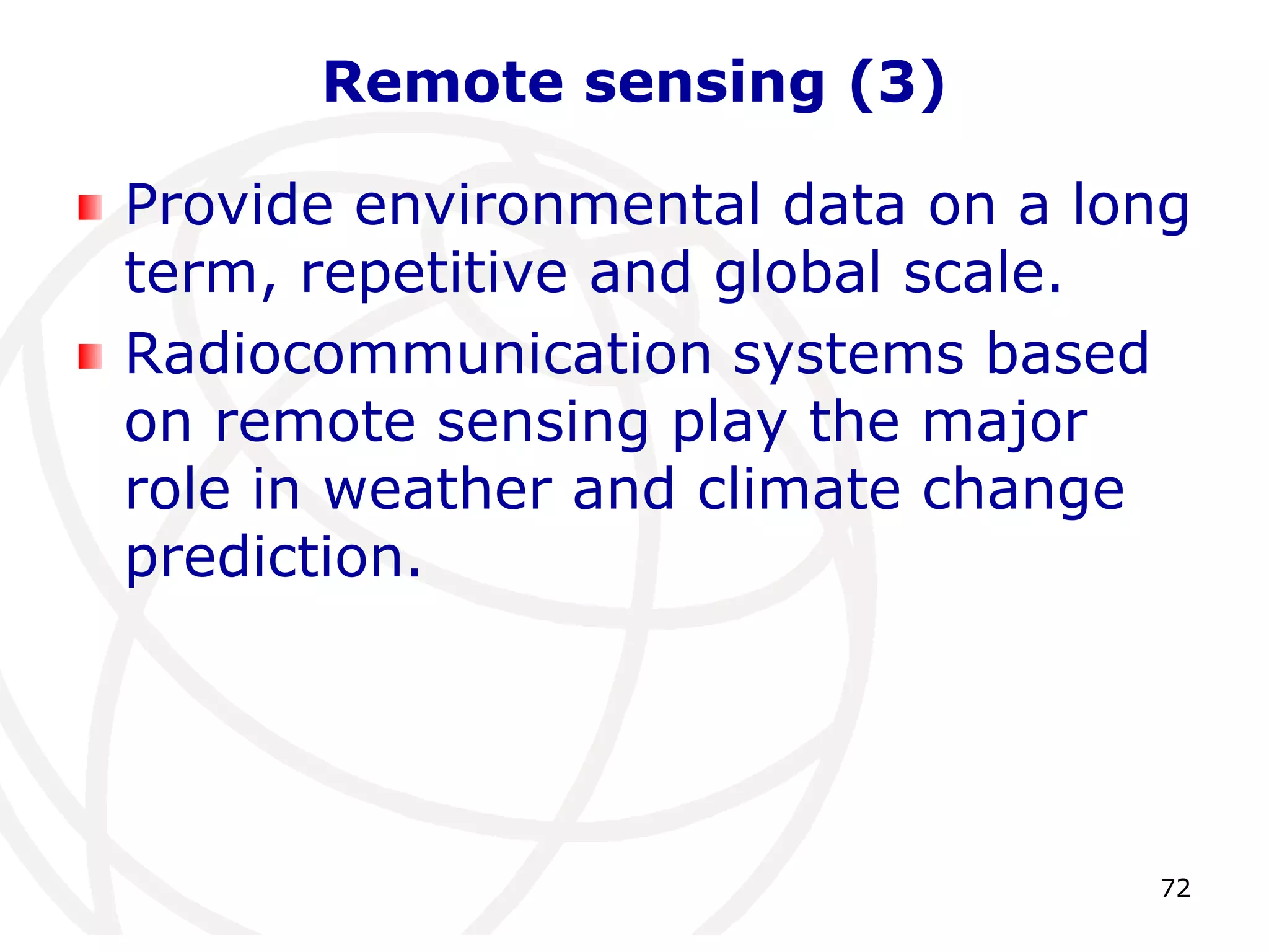72 
Remote sensing (3) 
Provide environmental data on a long 
term, repetitive and global scale. 
Radiocommunication systems based 
on remote sensing play the major 
role in weather and climate change 
prediction. 
 