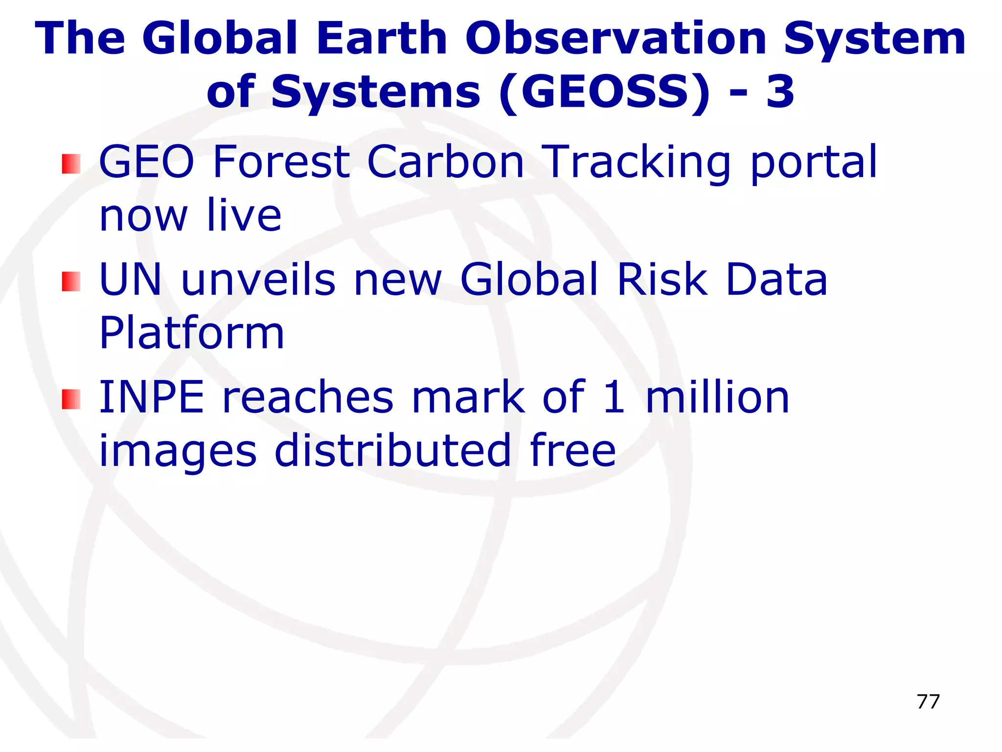 The Global Earth Observation System 
77 
of Systems (GEOSS) - 3 
GEO Forest Carbon Tracking portal 
now live 
UN unveils new Global Risk Data 
Platform 
INPE reaches mark of 1 million 
images distributed free 
 