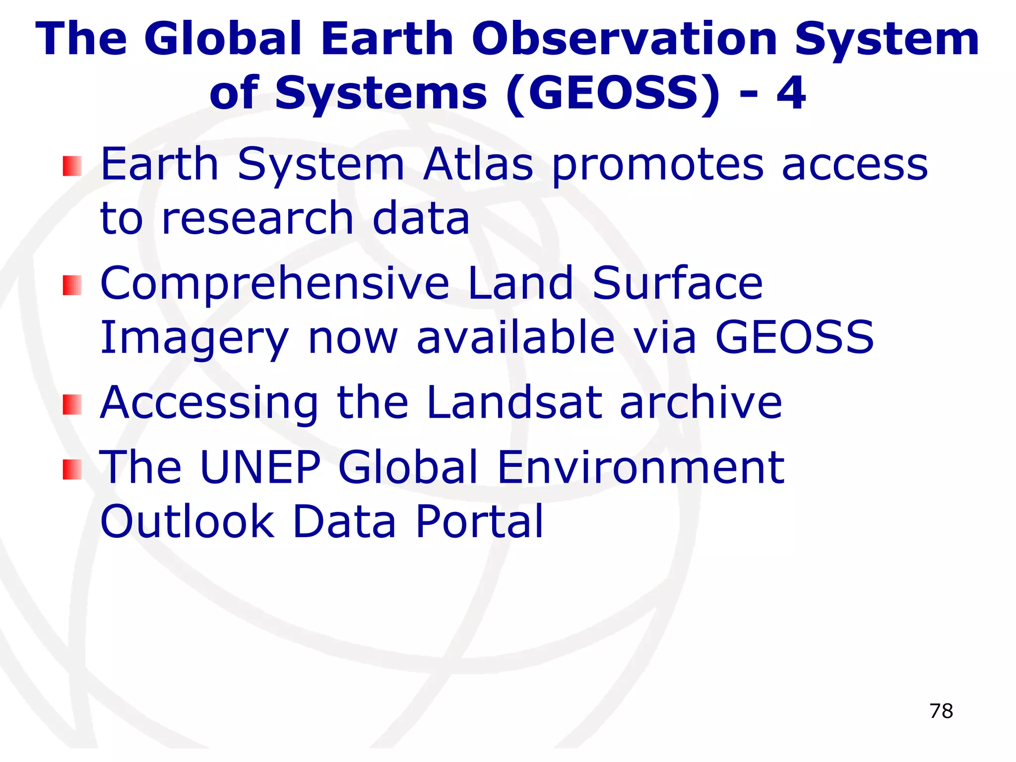 The Global Earth Observation System 
78 
of Systems (GEOSS) - 4 
Earth System Atlas promotes access 
to research data 
Comprehensive Land Surface 
Imagery now available via GEOSS 
Accessing the Landsat archive 
The UNEP Global Environment 
Outlook Data Portal 
 