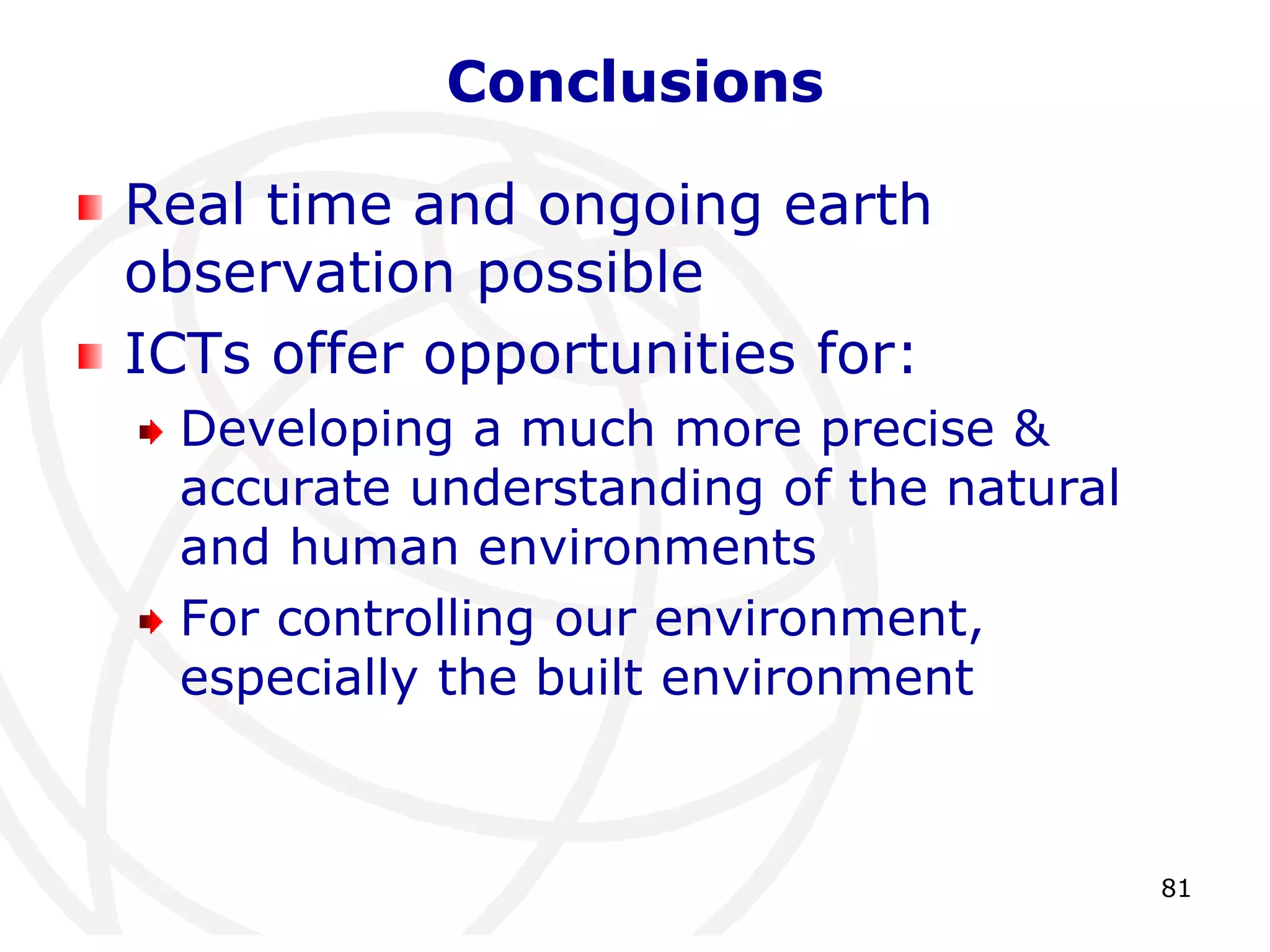 81 
Conclusions 
Real time and ongoing earth 
observation possible 
ICTs offer opportunities for: 
Developing a much more precise & 
accurate understanding of the natural 
and human environments 
For controlling our environment, 
especially the built environment 
 