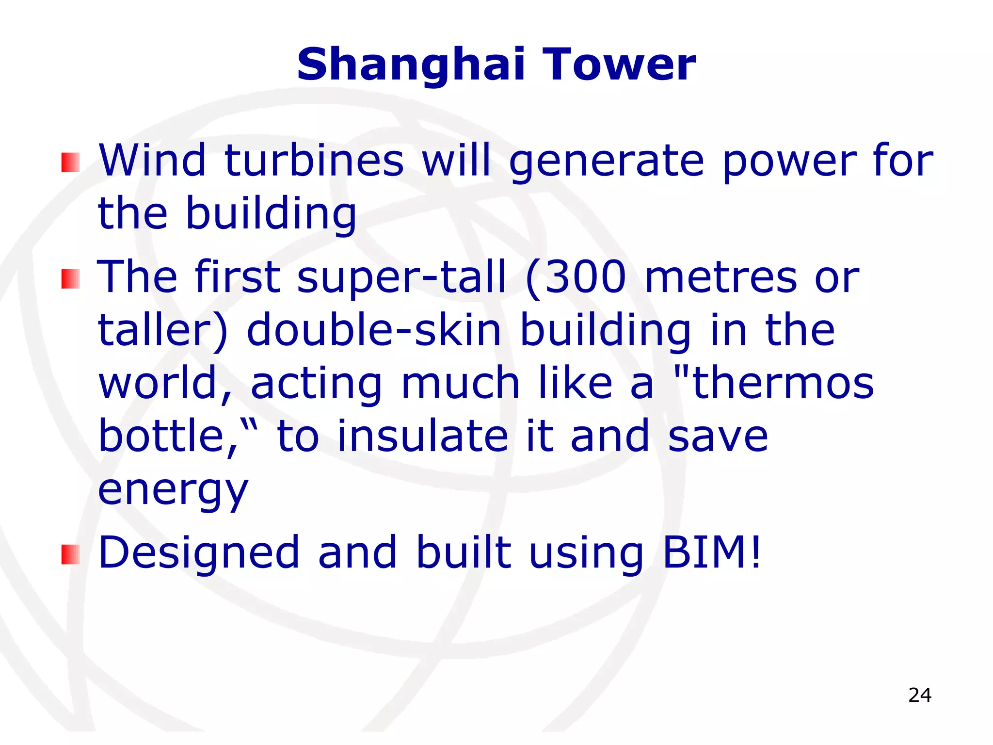 24 
Shanghai Tower 
Wind turbines will generate power for 
the building 
The first super-tall (300 metres or 
taller) double-skin building in the 
world, acting much like a "thermos 
bottle,“ to insulate it and save 
energy 
Designed and built using BIM! 
 