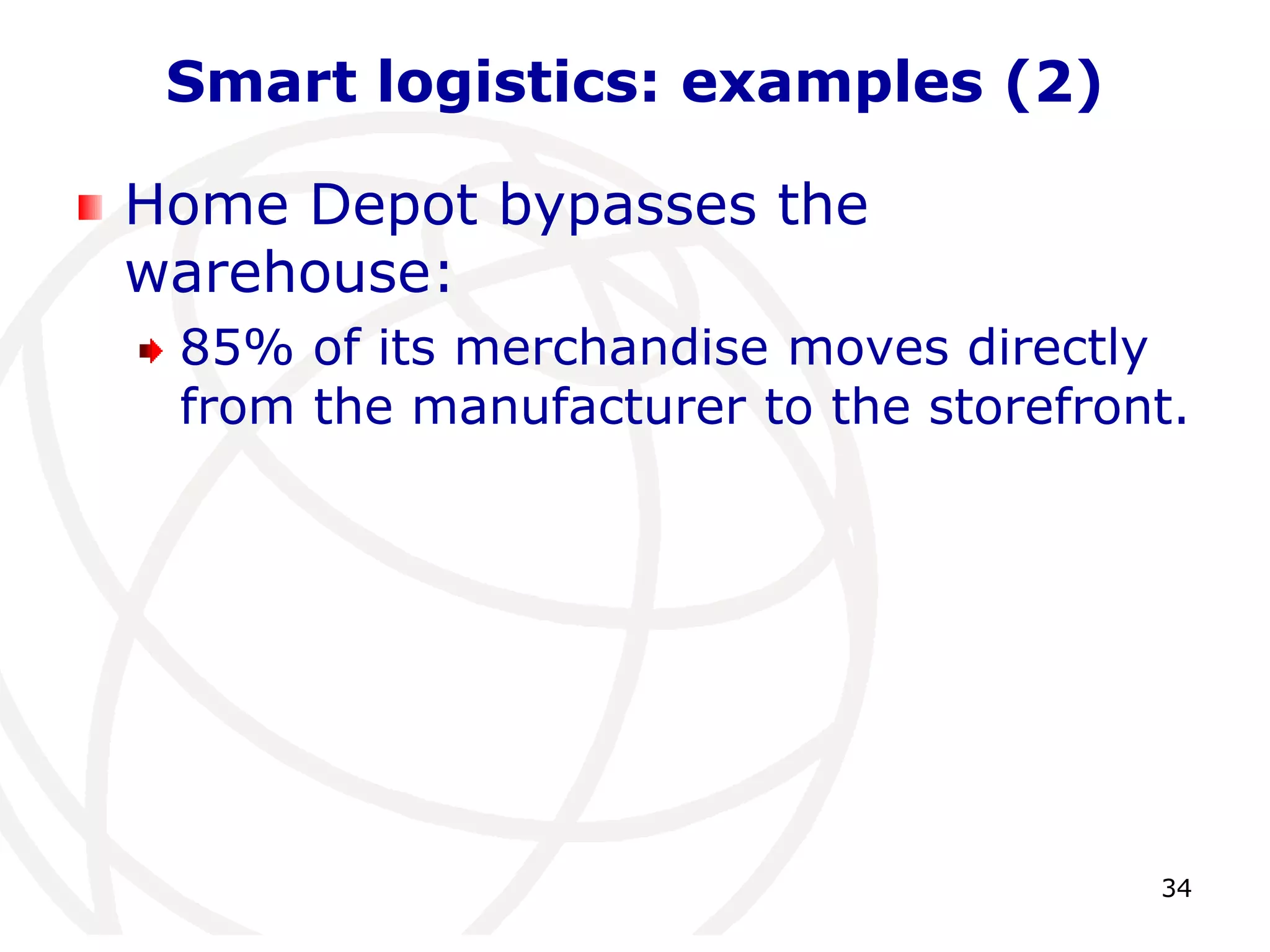 34 
Smart logistics: examples (2) 
Home Depot bypasses the 
warehouse: 
85% of its merchandise moves directly 
from the manufacturer to the storefront. 
 