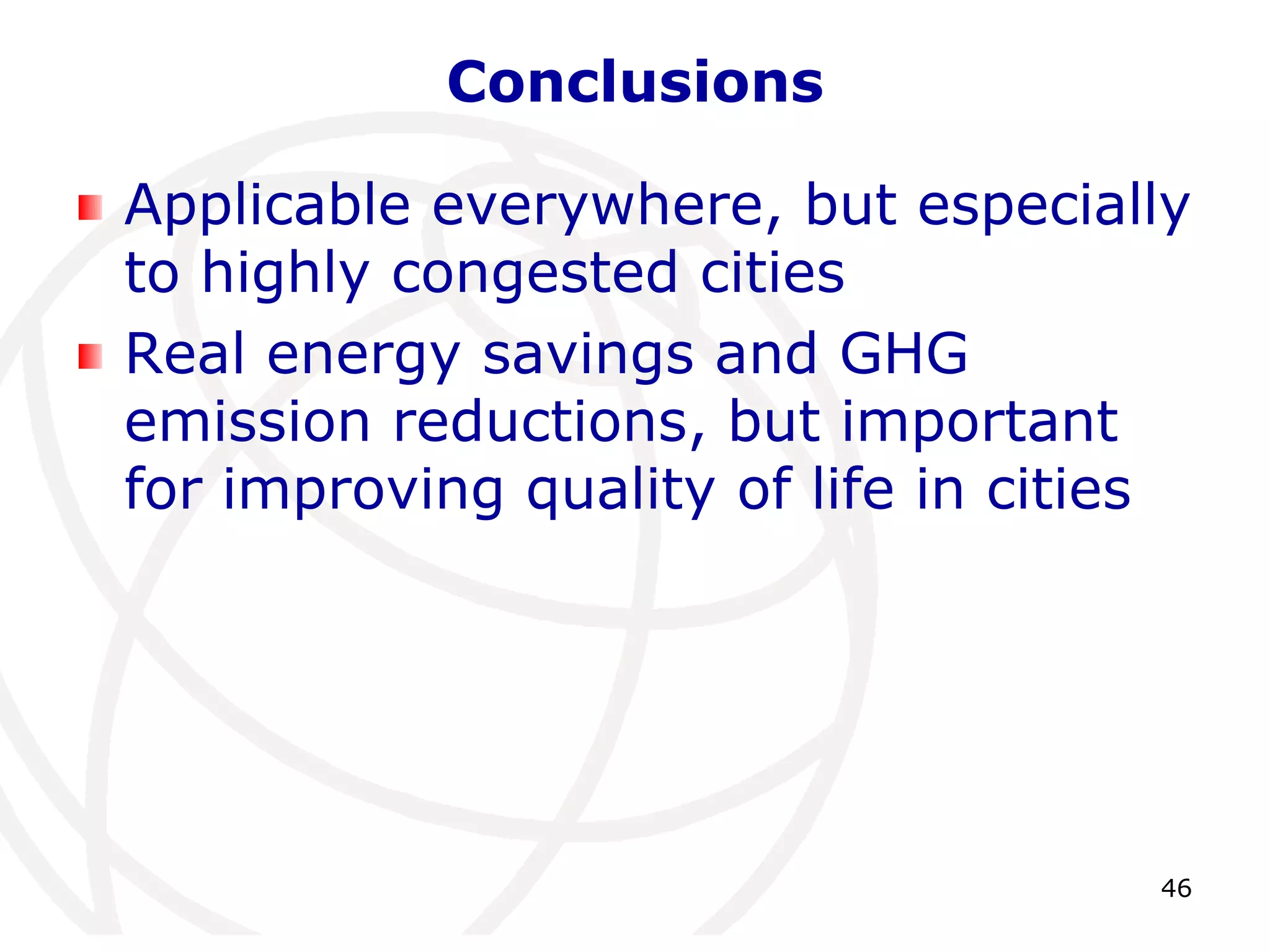46 
Conclusions 
Applicable everywhere, but especially 
to highly congested cities 
Real energy savings and GHG 
emission reductions, but important 
for improving quality of life in cities 
 