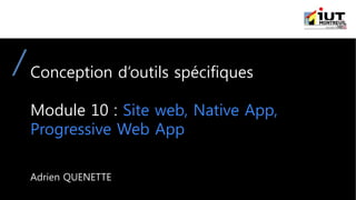 Conception d’outils spécifiques
Module 10 : Site web, Native App,
Progressive Web App
Adrien QUENETTE
 
