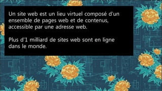 Un site web est un lieu virtuel composé d’un
ensemble de pages web et de contenus,
accessible par une adresse web.
Plus d’1 milliard de sites web sont en ligne
dans le monde.
 