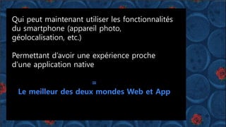 Qui peut maintenant utiliser les fonctionnalités
du smartphone (appareil photo,
géolocalisation, etc.)
Permettant d’avoir une expérience proche
d’une application native
=
Le meilleur des deux mondes Web et App
 