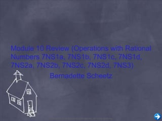Module 10 Review (Operations with Rational 
Numbers 7NS1a, 7NS1b, 7NS1c, 7NS1d, 
7NS2a, 7NS2b, 7NS2c, 7NS2d, 7NS3) 
Bernadette Scheetz 
Copyright© 2014 EducAide Software Inc. All rights reserved. 
 