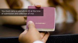You must carry a valid photo ID at the time
of submission and collection of visa
 