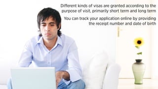 Different kinds of visas are granted according to the
purpose of visit, primarily short term and long term
You can track your application online by providing
the receipt number and date of birth
 
