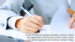 In case of travel to multiple Schengen countries, submit
your application to the Embassy of the country, where
you will be staying for the maximum number of days
 