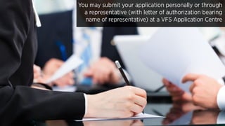 You may submit your application personally or through
a representative (with letter of authorization bearing
name of representative) at a VFS Application Centre
 