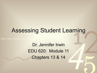 2
        Assessing Student Learning
                                          1
                                      4
0011 0010 1010 1101 0001 0100 1011

                     Dr. Jennifer Irwin
                    EDU 620: Module 11
                     Chapters 13 & 14
 