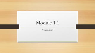 Module 1.1
Presentation 1
 