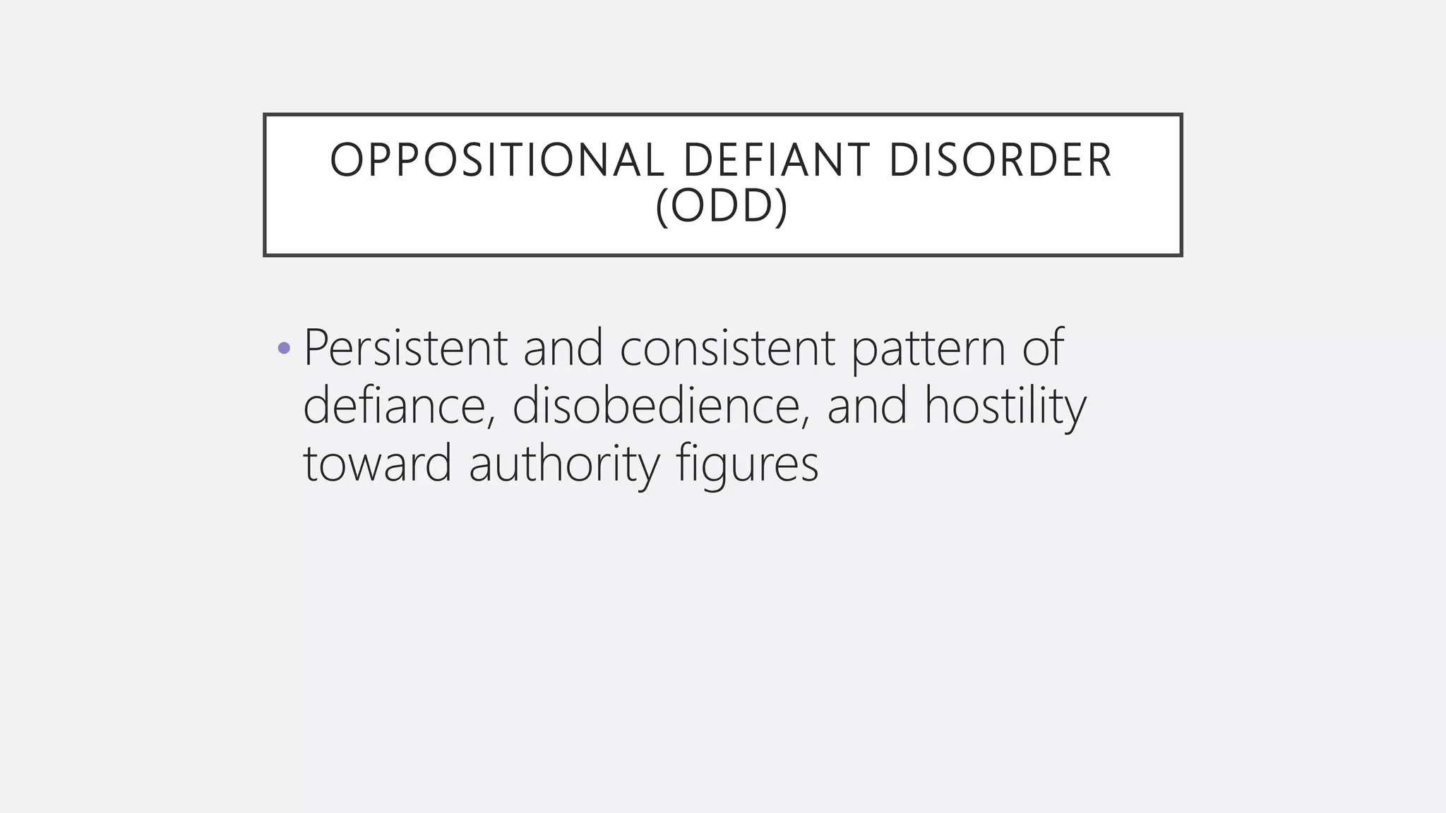 OPPOSITIONAL DEFIANT DISORDER
(ODD)
• Persistent and consistent pattern of
defiance, disobedience, and hostility
toward authority figures
 