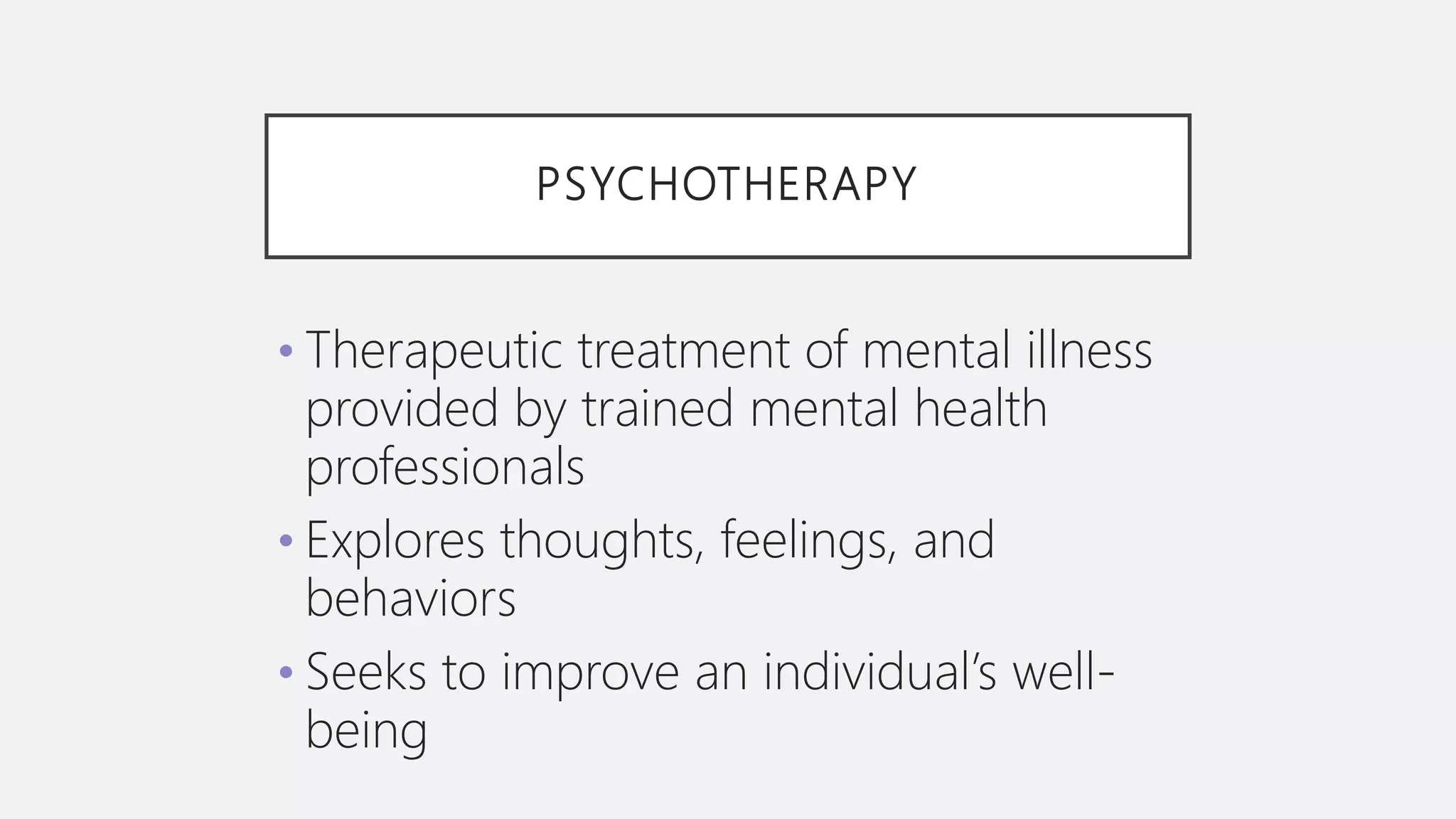 PSYCHOTHERAPY
• Therapeutic treatment of mental illness
provided by trained mental health
professionals
• Explores thoughts, feelings, and
behaviors
• Seeks to improve an individual’s well-
being
 
