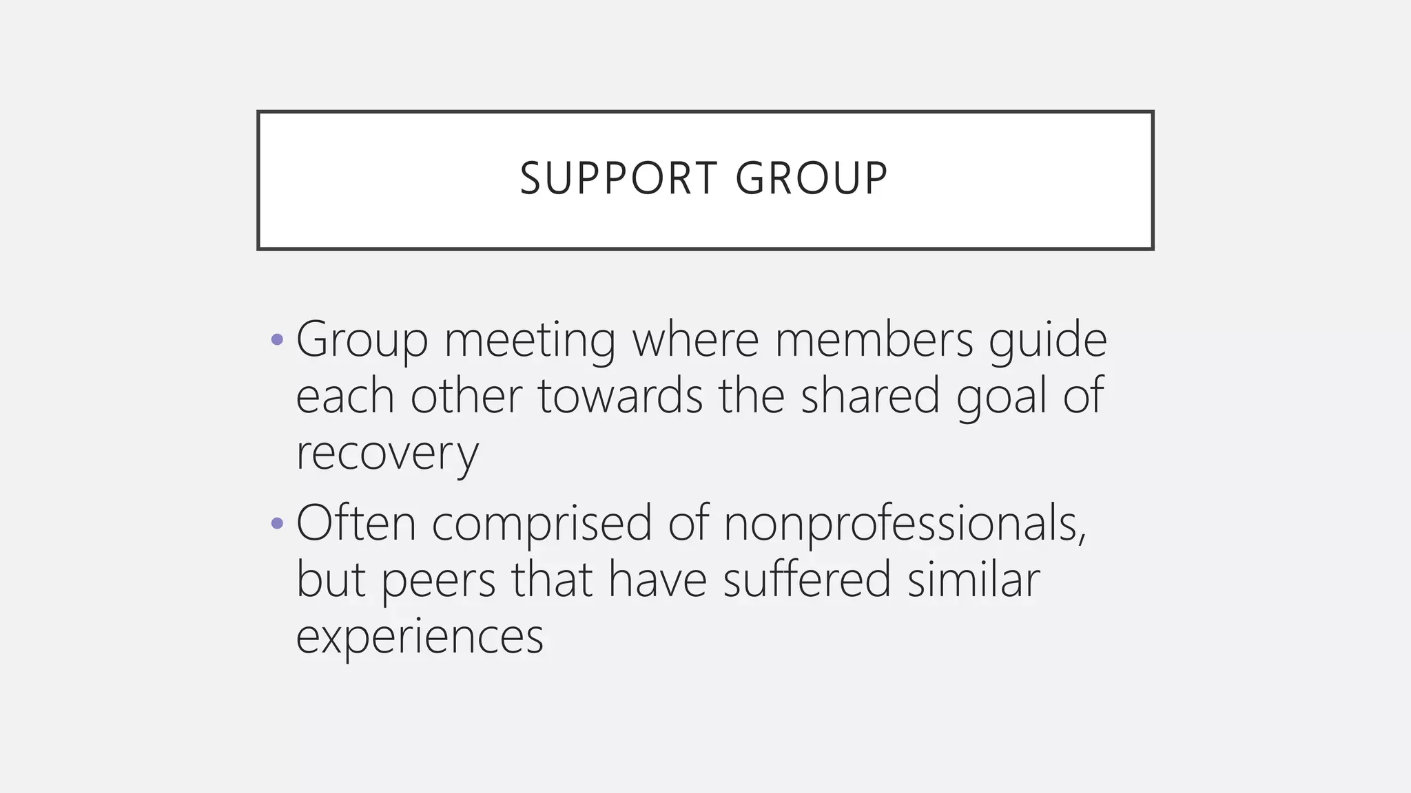 SUPPORT GROUP
• Group meeting where members guide
each other towards the shared goal of
recovery
• Often comprised of nonprofessionals,
but peers that have suffered similar
experiences
 