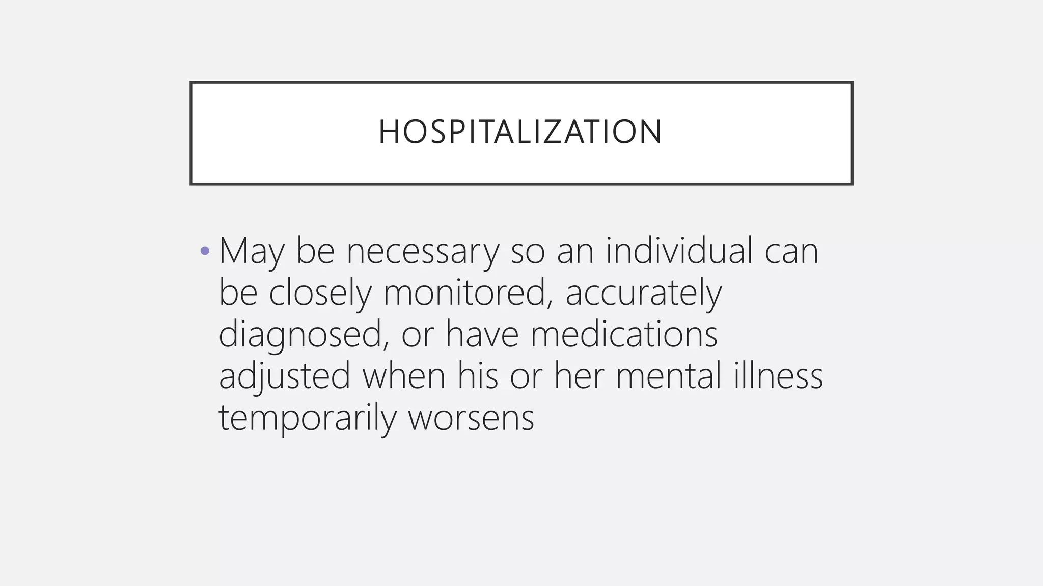 HOSPITALIZATION
• May be necessary so an individual can
be closely monitored, accurately
diagnosed, or have medications
adjusted when his or her mental illness
temporarily worsens
 