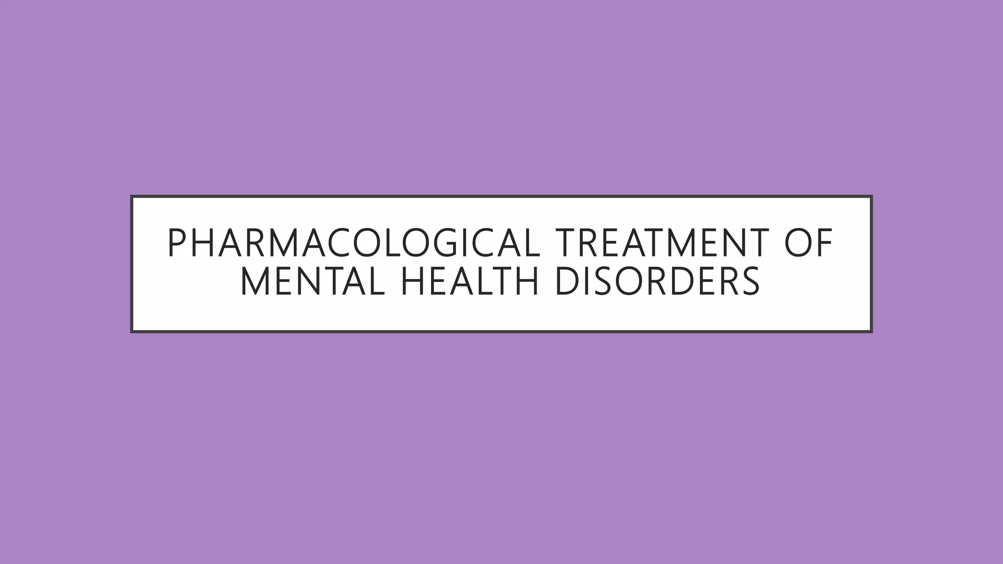 PHARMACOLOGICAL TREATMENT OF
MENTAL HEALTH DISORDERS
 